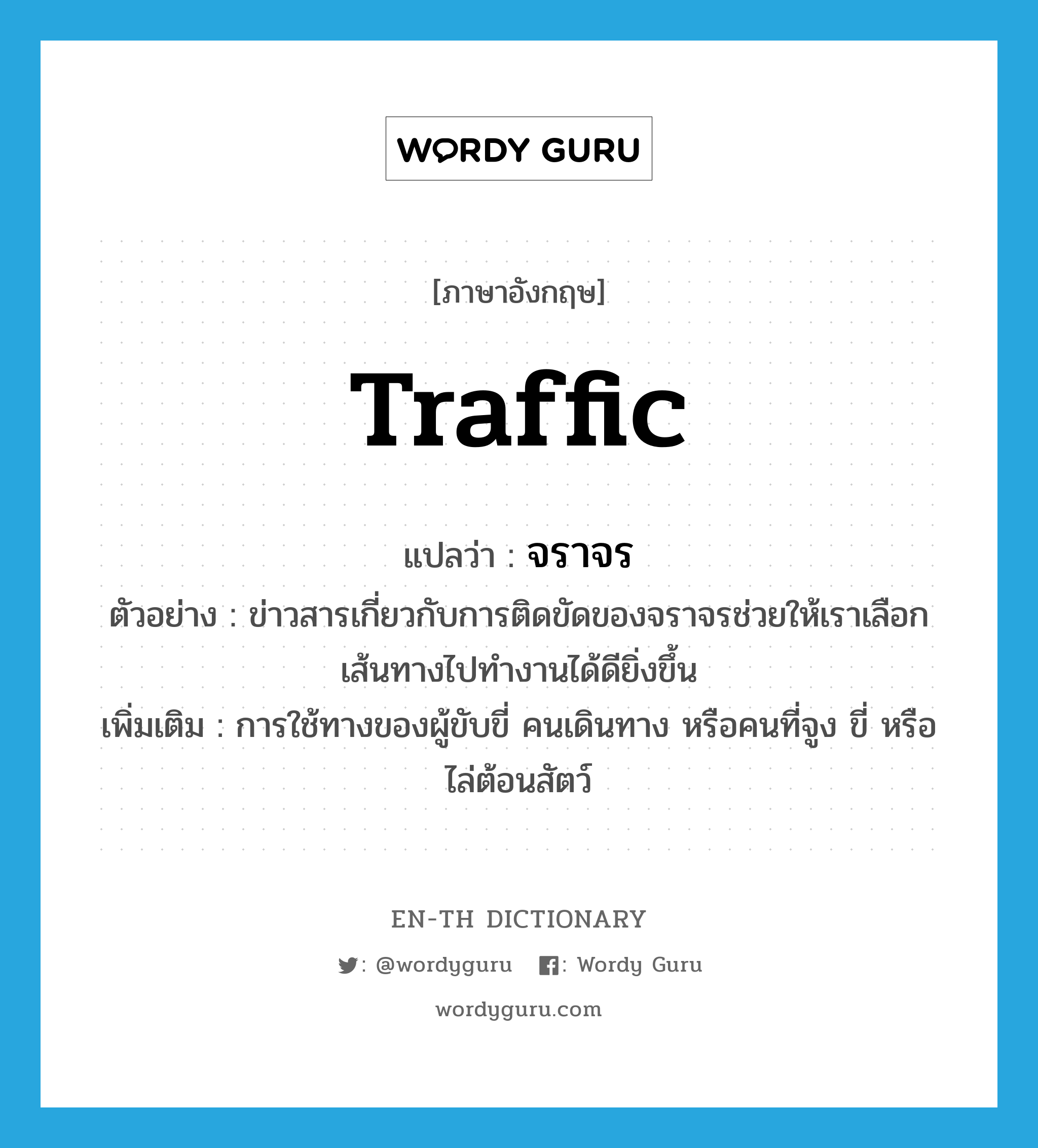 traffic แปลว่า?, คำศัพท์ภาษาอังกฤษ traffic แปลว่า จราจร ประเภท V ตัวอย่าง ข่าวสารเกี่ยวกับการติดขัดของจราจรช่วยให้เราเลือกเส้นทางไปทำงานได้ดียิ่งขึ้น เพิ่มเติม การใช้ทางของผู้ขับขี่ คนเดินทาง หรือคนที่จูง ขี่ หรือไล่ต้อนสัตว์ หมวด V