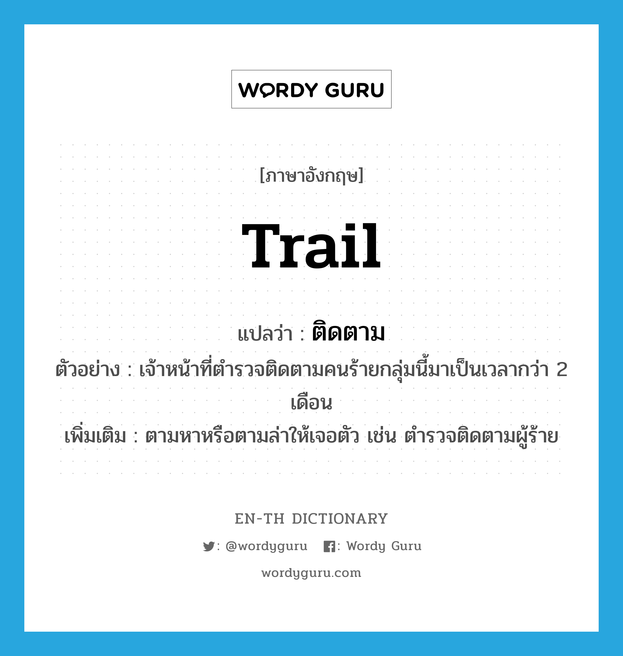 trail แปลว่า?, คำศัพท์ภาษาอังกฤษ trail แปลว่า ติดตาม ประเภท V ตัวอย่าง เจ้าหน้าที่ตำรวจติดตามคนร้ายกลุ่มนี้มาเป็นเวลากว่า 2 เดือน เพิ่มเติม ตามหาหรือตามล่าให้เจอตัว เช่น ตำรวจติดตามผู้ร้าย หมวด V