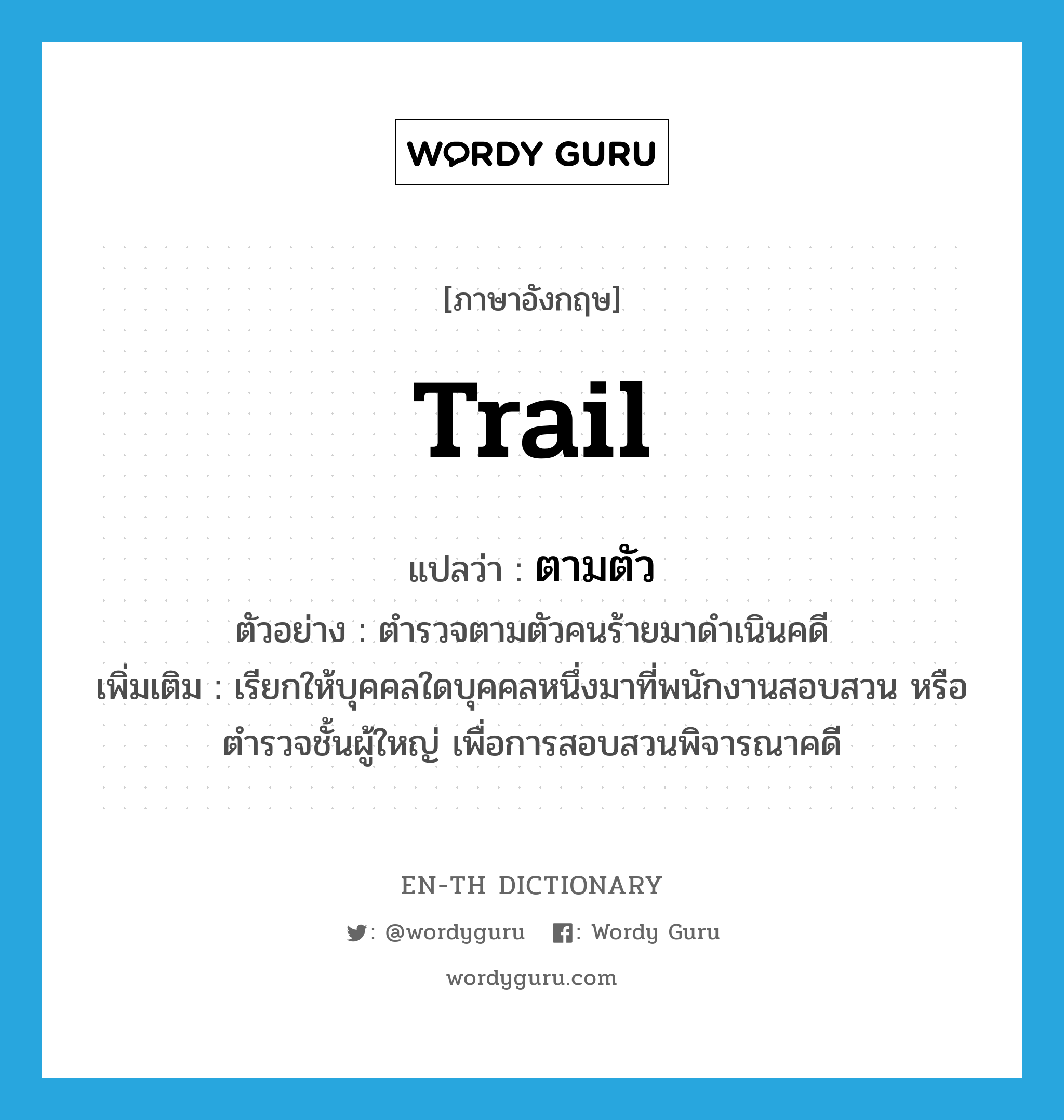 trail แปลว่า?, คำศัพท์ภาษาอังกฤษ trail แปลว่า ตามตัว ประเภท V ตัวอย่าง ตำรวจตามตัวคนร้ายมาดำเนินคดี เพิ่มเติม เรียกให้บุคคลใดบุคคลหนึ่งมาที่พนักงานสอบสวน หรือตำรวจชั้นผู้ใหญ่ เพื่อการสอบสวนพิจารณาคดี หมวด V