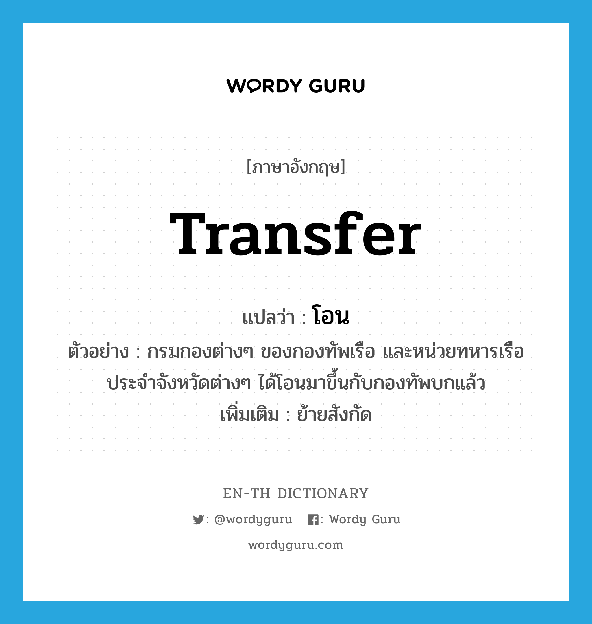 transfer แปลว่า?, คำศัพท์ภาษาอังกฤษ transfer แปลว่า โอน ประเภท V ตัวอย่าง กรมกองต่างๆ ของกองทัพเรือ และหน่วยทหารเรือประจำจังหวัดต่างๆ ได้โอนมาขึ้นกับกองทัพบกแล้ว เพิ่มเติม ย้ายสังกัด หมวด V