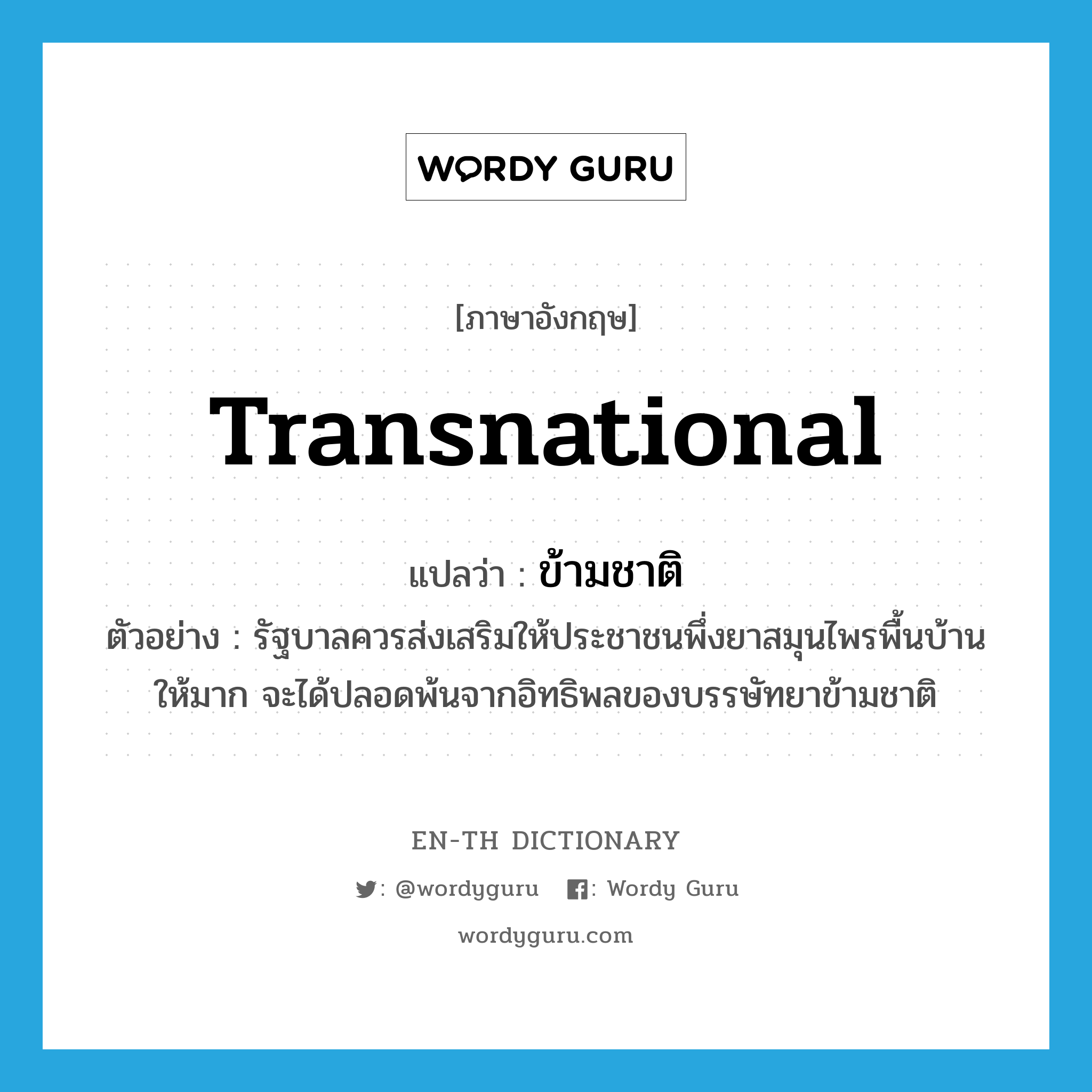 transnational แปลว่า?, คำศัพท์ภาษาอังกฤษ transnational แปลว่า ข้ามชาติ ประเภท ADJ ตัวอย่าง รัฐบาลควรส่งเสริมให้ประชาชนพึ่งยาสมุนไพรพื้นบ้านให้มาก จะได้ปลอดพ้นจากอิทธิพลของบรรษัทยาข้ามชาติ หมวด ADJ