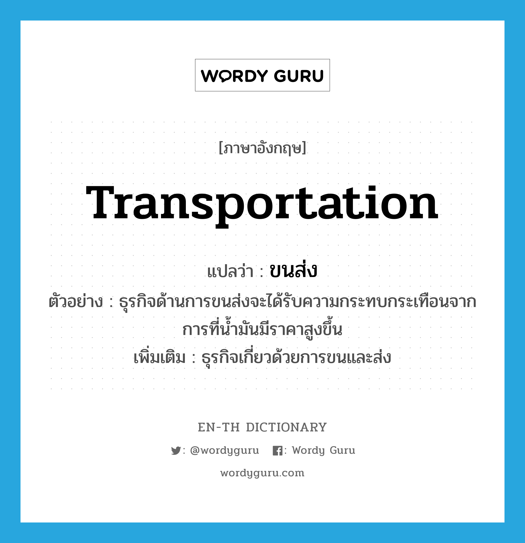 transportation แปลว่า?, คำศัพท์ภาษาอังกฤษ transportation แปลว่า ขนส่ง ประเภท N ตัวอย่าง ธุรกิจด้านการขนส่งจะได้รับความกระทบกระเทือนจากการที่น้ำมันมีราคาสูงขึ้น เพิ่มเติม ธุรกิจเกี่ยวด้วยการขนและส่ง หมวด N