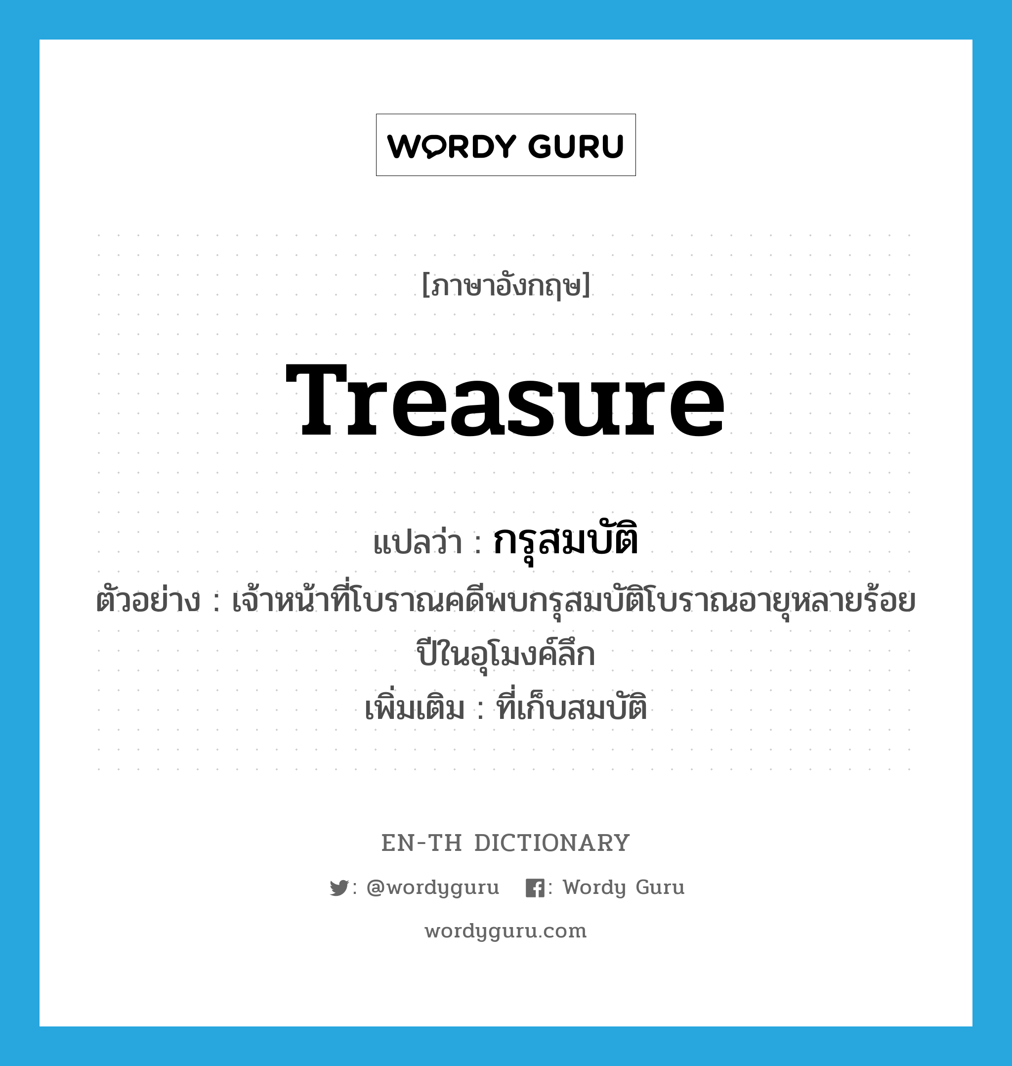 treasure แปลว่า?, คำศัพท์ภาษาอังกฤษ treasure แปลว่า กรุสมบัติ ประเภท N ตัวอย่าง เจ้าหน้าที่โบราณคดีพบกรุสมบัติโบราณอายุหลายร้อยปีในอุโมงค์ลึก เพิ่มเติม ที่เก็บสมบัติ หมวด N