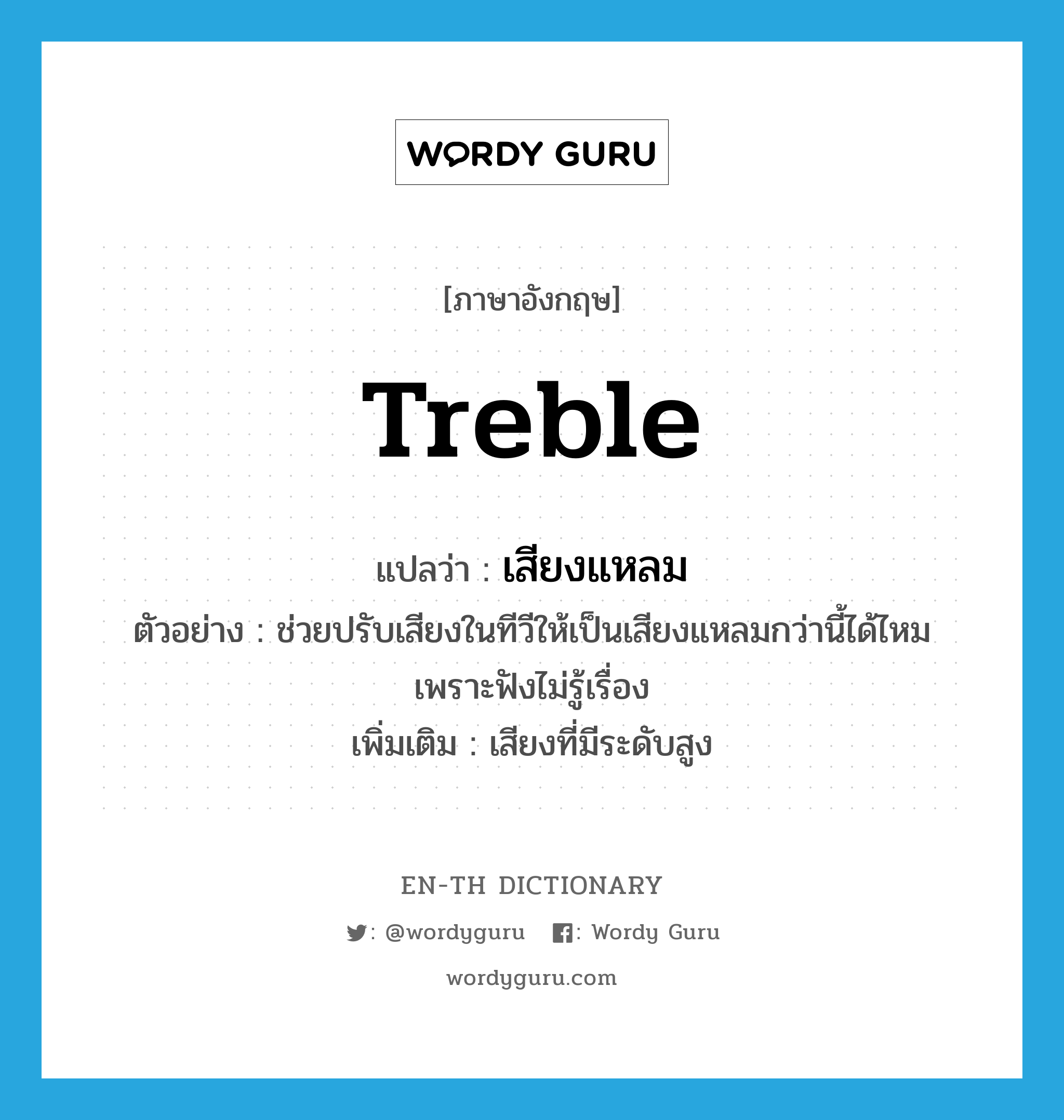 treble แปลว่า?, คำศัพท์ภาษาอังกฤษ treble แปลว่า เสียงแหลม ประเภท N ตัวอย่าง ช่วยปรับเสียงในทีวีให้เป็นเสียงแหลมกว่านี้ได้ไหม เพราะฟังไม่รู้เรื่อง เพิ่มเติม เสียงที่มีระดับสูง หมวด N