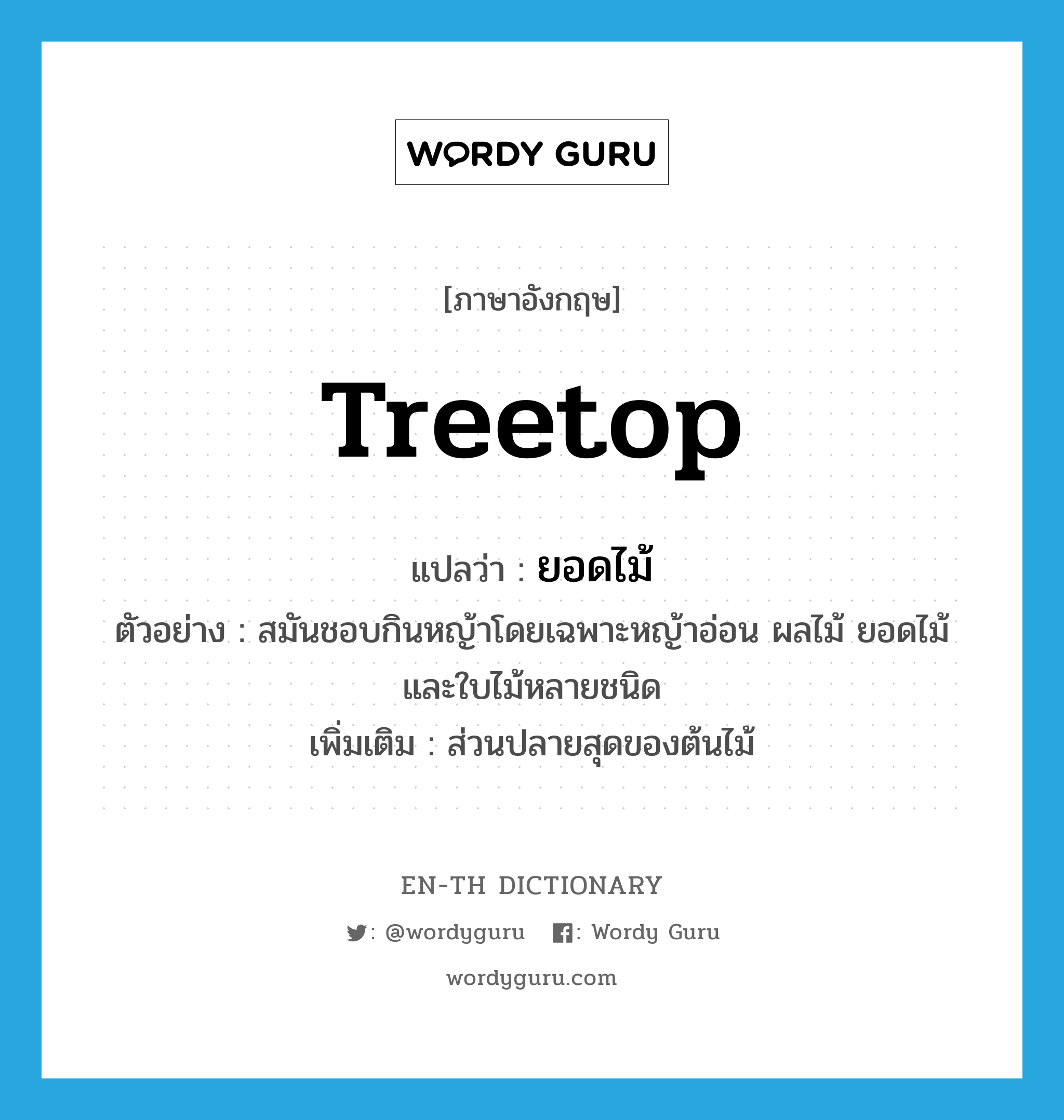 treetop แปลว่า?, คำศัพท์ภาษาอังกฤษ treetop แปลว่า ยอดไม้ ประเภท N ตัวอย่าง สมันชอบกินหญ้าโดยเฉพาะหญ้าอ่อน ผลไม้ ยอดไม้ และใบไม้หลายชนิด เพิ่มเติม ส่วนปลายสุดของต้นไม้ หมวด N