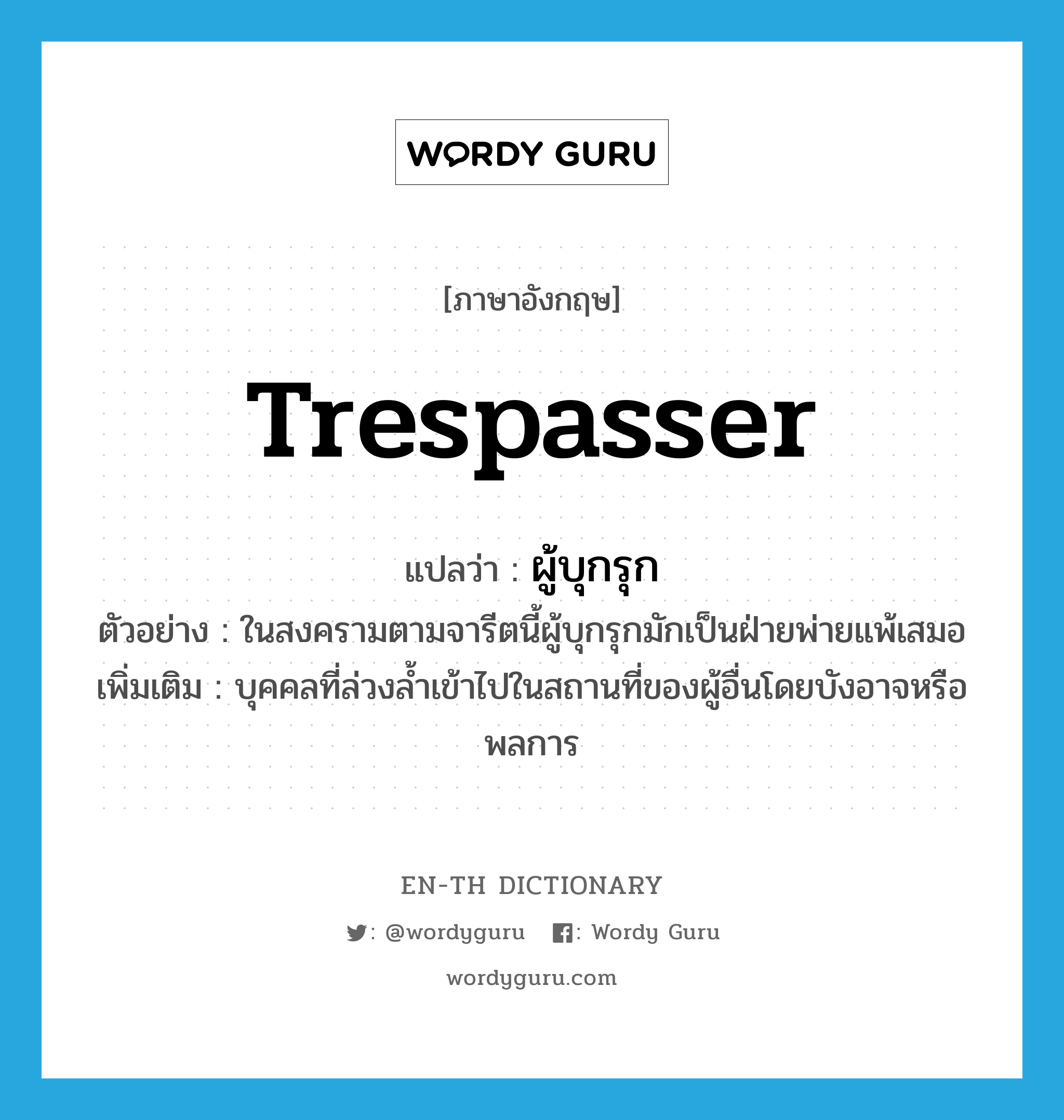 ผู้บุกรุก ภาษาอังกฤษ?, คำศัพท์ภาษาอังกฤษ ผู้บุกรุก แปลว่า trespasser ประเภท N ตัวอย่าง ในสงครามตามจารีตนี้ผู้บุกรุกมักเป็นฝ่ายพ่ายแพ้เสมอ เพิ่มเติม บุคคลที่ล่วงล้ำเข้าไปในสถานที่ของผู้อื่นโดยบังอาจหรือพลการ หมวด N