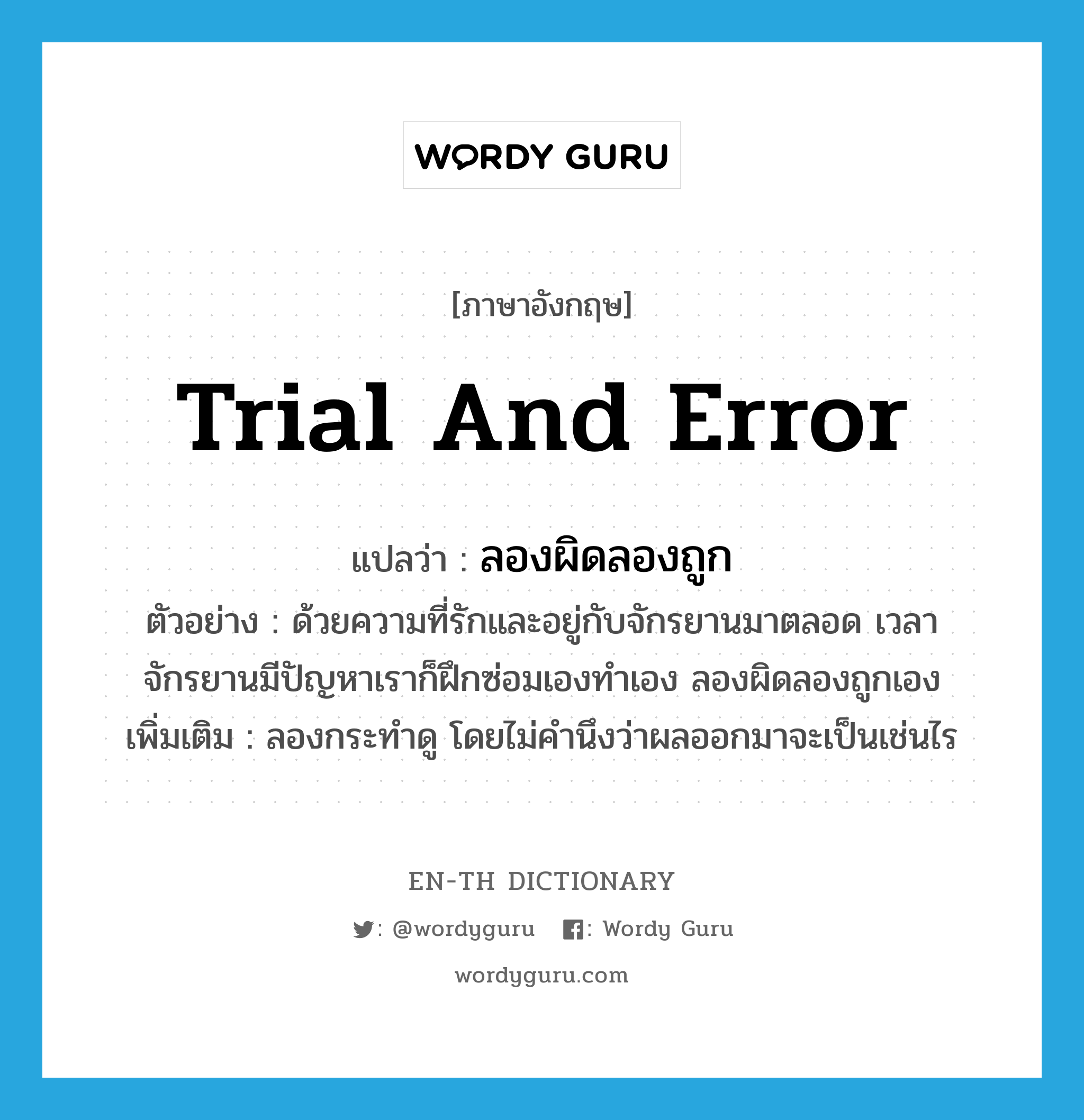 trial and error แปลว่า?, คำศัพท์ภาษาอังกฤษ trial and error แปลว่า ลองผิดลองถูก ประเภท V ตัวอย่าง ด้วยความที่รักและอยู่กับจักรยานมาตลอด เวลาจักรยานมีปัญหาเราก็ฝึกซ่อมเองทำเอง ลองผิดลองถูกเอง เพิ่มเติม ลองกระทำดู โดยไม่คำนึงว่าผลออกมาจะเป็นเช่นไร หมวด V