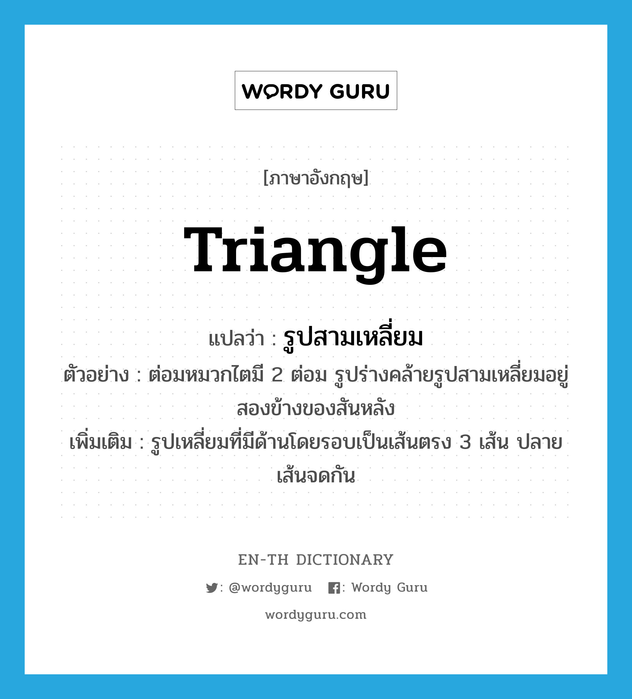 triangle แปลว่า?, คำศัพท์ภาษาอังกฤษ triangle แปลว่า รูปสามเหลี่ยม ประเภท N ตัวอย่าง ต่อมหมวกไตมี 2 ต่อม รูปร่างคล้ายรูปสามเหลี่ยมอยู่สองข้างของสันหลัง เพิ่มเติม รูปเหลี่ยมที่มีด้านโดยรอบเป็นเส้นตรง 3 เส้น ปลายเส้นจดกัน หมวด N