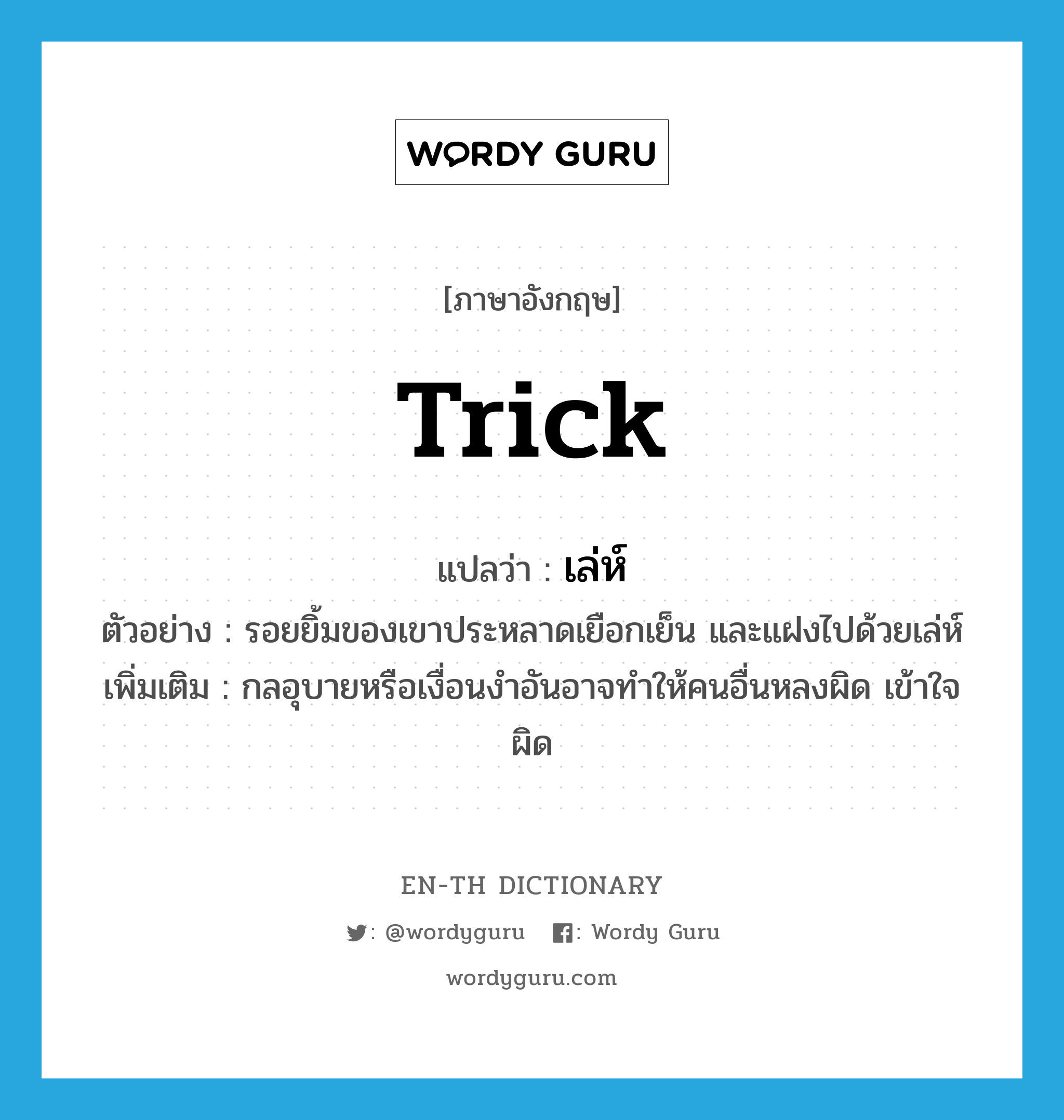 trick แปลว่า?, คำศัพท์ภาษาอังกฤษ trick แปลว่า เล่ห์ ประเภท N ตัวอย่าง รอยยิ้มของเขาประหลาดเยือกเย็น และแฝงไปด้วยเล่ห์ เพิ่มเติม กลอุบายหรือเงื่อนงำอันอาจทำให้คนอื่นหลงผิด เข้าใจผิด หมวด N