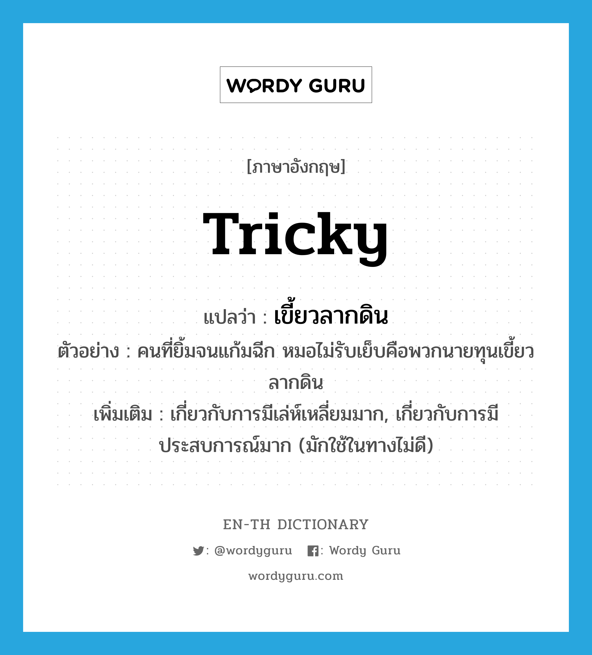 tricky แปลว่า?, คำศัพท์ภาษาอังกฤษ tricky แปลว่า เขี้ยวลากดิน ประเภท ADJ ตัวอย่าง คนที่ยิ้มจนแก้มฉีก หมอไม่รับเย็บคือพวกนายทุนเขี้ยวลากดิน เพิ่มเติม เกี่ยวกับการมีเล่ห์เหลี่ยมมาก, เกี่ยวกับการมีประสบการณ์มาก (มักใช้ในทางไม่ดี) หมวด ADJ