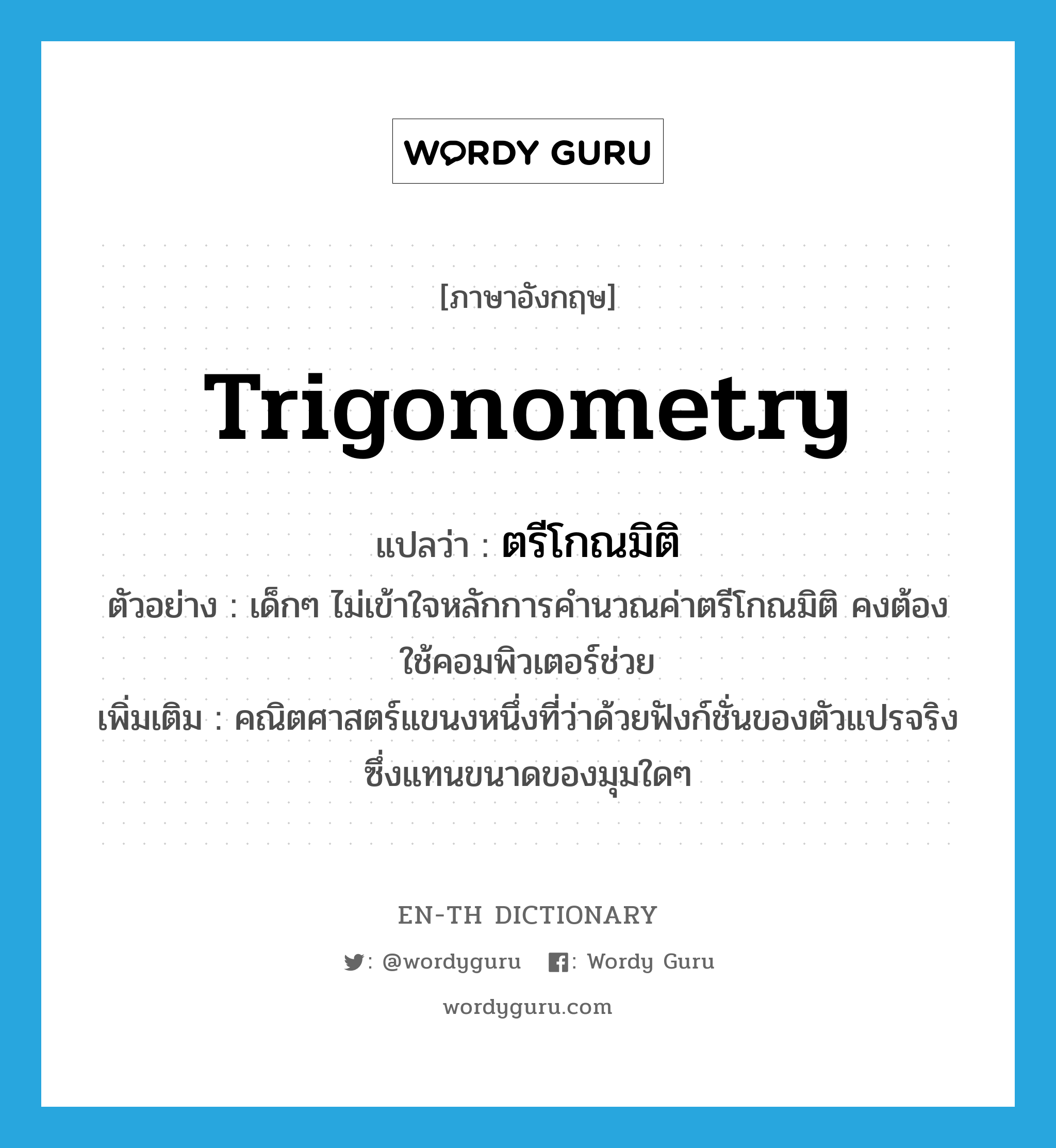 trigonometry แปลว่า?, คำศัพท์ภาษาอังกฤษ trigonometry แปลว่า ตรีโกณมิติ ประเภท N ตัวอย่าง เด็กๆ ไม่เข้าใจหลักการคำนวณค่าตรีโกณมิติ คงต้องใช้คอมพิวเตอร์ช่วย เพิ่มเติม คณิตศาสตร์แขนงหนึ่งที่ว่าด้วยฟังก์ชั่นของตัวแปรจริงซึ่งแทนขนาดของมุมใดๆ หมวด N