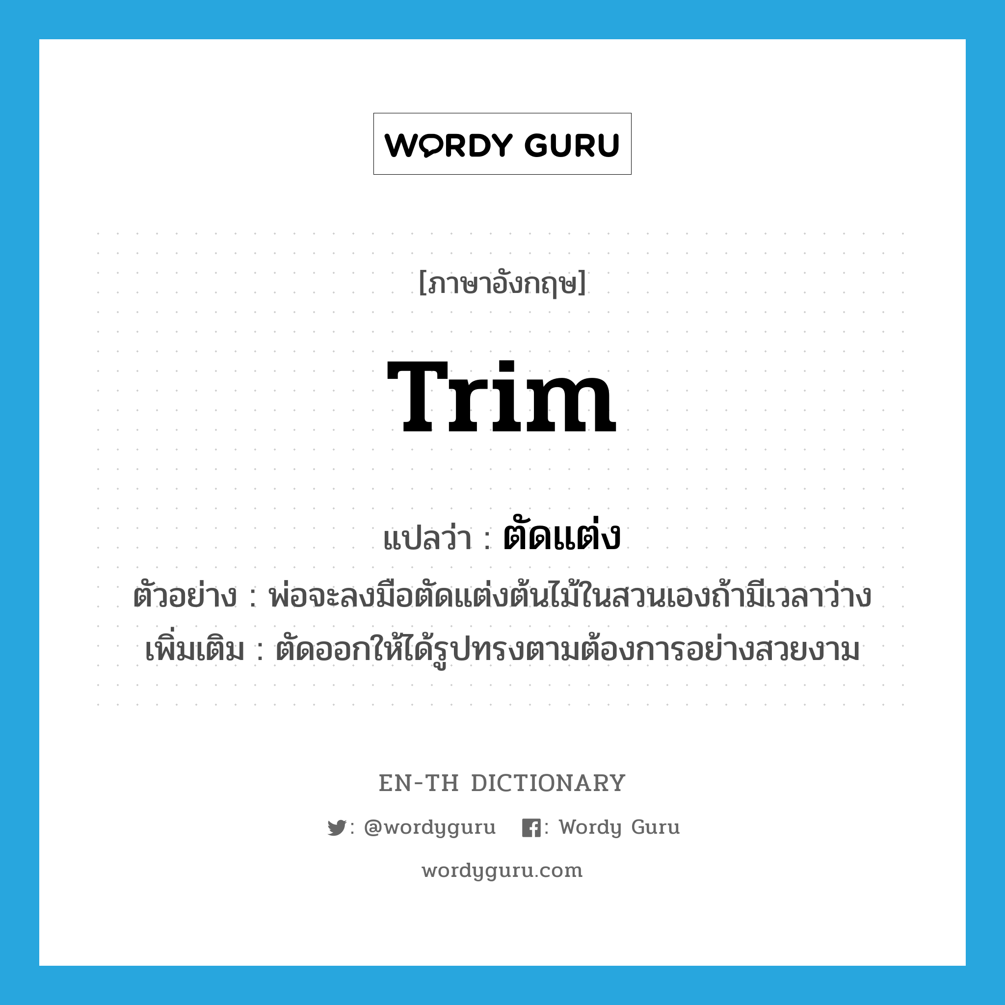 trim แปลว่า?, คำศัพท์ภาษาอังกฤษ trim แปลว่า ตัดแต่ง ประเภท V ตัวอย่าง พ่อจะลงมือตัดแต่งต้นไม้ในสวนเองถ้ามีเวลาว่าง เพิ่มเติม ตัดออกให้ได้รูปทรงตามต้องการอย่างสวยงาม หมวด V