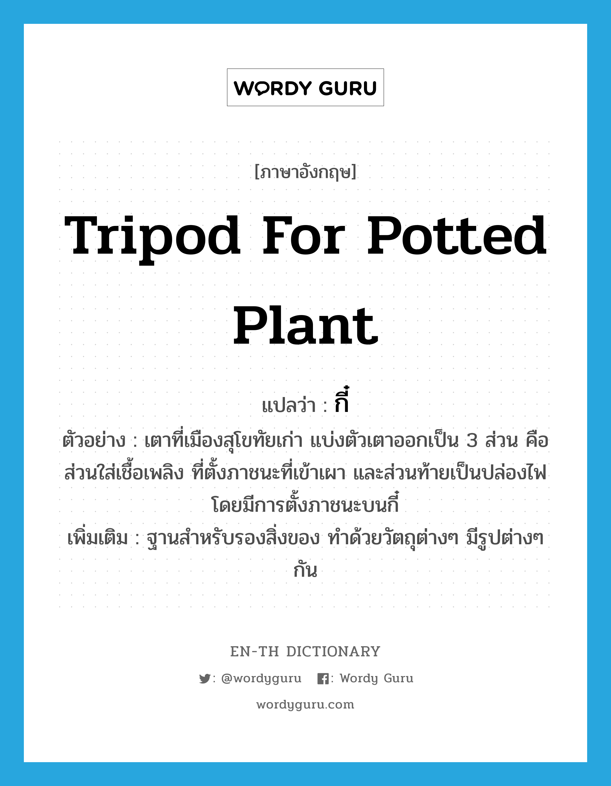 tripod for potted plant แปลว่า?, คำศัพท์ภาษาอังกฤษ tripod for potted plant แปลว่า กี๋ ประเภท N ตัวอย่าง เตาที่เมืองสุโขทัยเก่า แบ่งตัวเตาออกเป็น 3 ส่วน คือ ส่วนใส่เชื้อเพลิง ที่ตั้งภาชนะที่เข้าเผา และส่วนท้ายเป็นปล่องไฟ โดยมีการตั้งภาชนะบนกี๋ เพิ่มเติม ฐานสำหรับรองสิ่งของ ทำด้วยวัตถุต่างๆ มีรูปต่างๆ กัน หมวด N