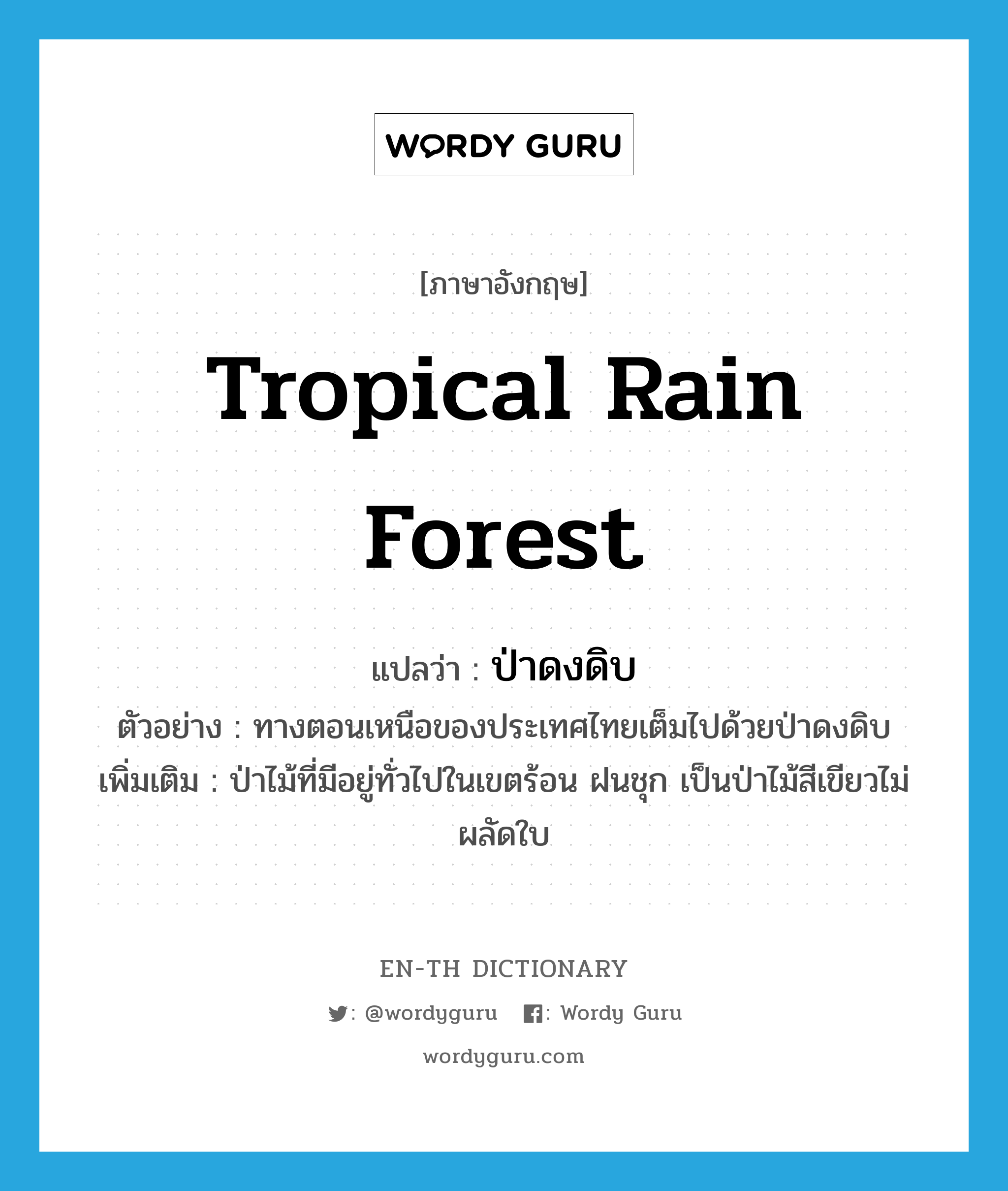 tropical rain forest แปลว่า?, คำศัพท์ภาษาอังกฤษ tropical rain forest แปลว่า ป่าดงดิบ ประเภท N ตัวอย่าง ทางตอนเหนือของประเทศไทยเต็มไปด้วยป่าดงดิบ เพิ่มเติม ป่าไม้ที่มีอยู่ทั่วไปในเขตร้อน ฝนชุก เป็นป่าไม้สีเขียวไม่ผลัดใบ หมวด N