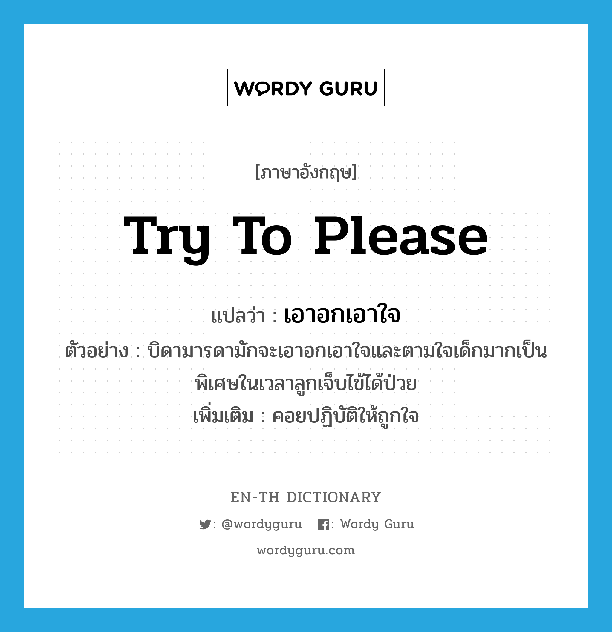 try to please แปลว่า?, คำศัพท์ภาษาอังกฤษ try to please แปลว่า เอาอกเอาใจ ประเภท V ตัวอย่าง บิดามารดามักจะเอาอกเอาใจและตามใจเด็กมากเป็นพิเศษในเวลาลูกเจ็บไข้ได้ป่วย เพิ่มเติม คอยปฏิบัติให้ถูกใจ หมวด V