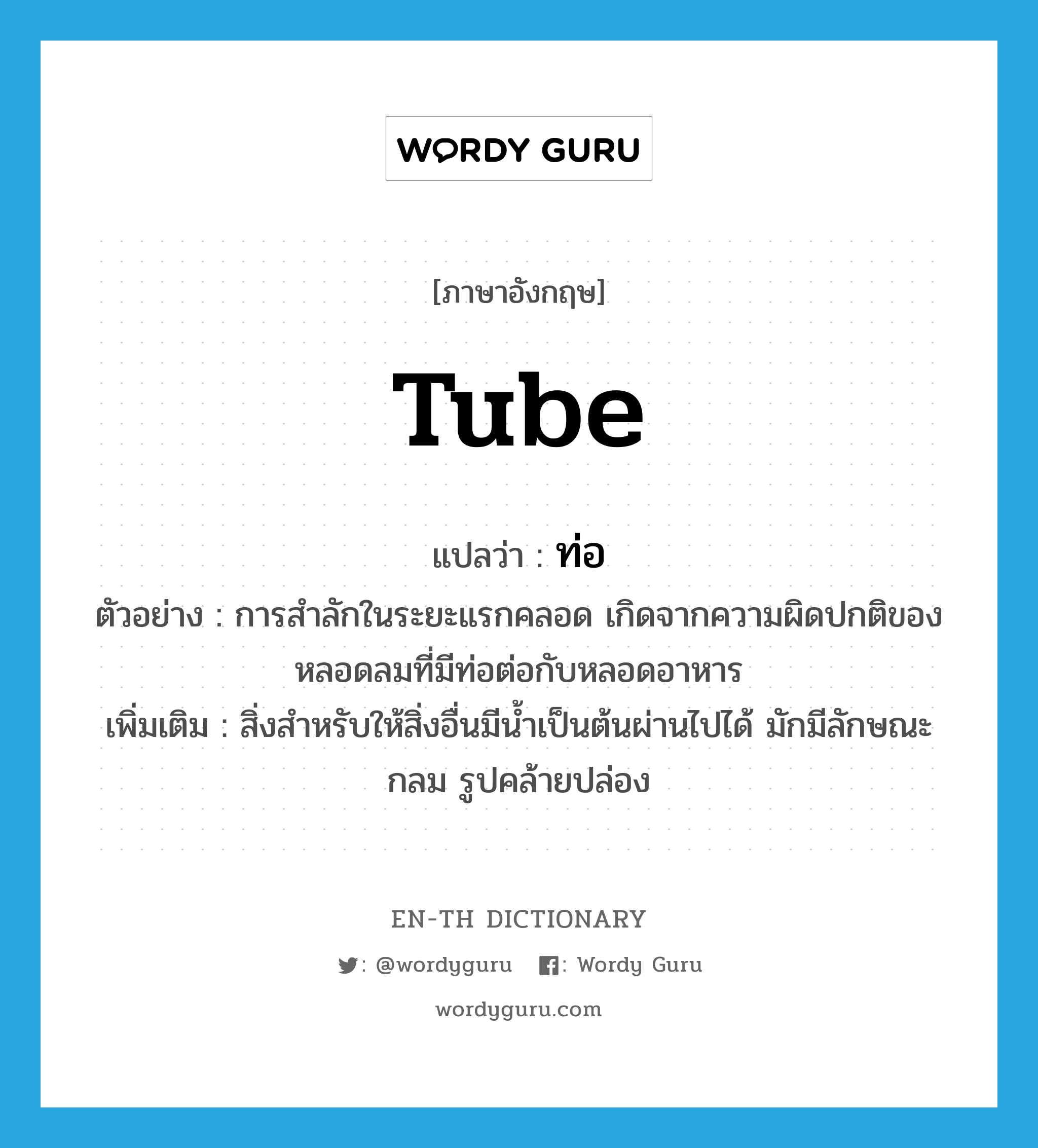 tube แปลว่า?, คำศัพท์ภาษาอังกฤษ tube แปลว่า ท่อ ประเภท N ตัวอย่าง การสำลักในระยะแรกคลอด เกิดจากความผิดปกติของหลอดลมที่มีท่อต่อกับหลอดอาหาร เพิ่มเติม สิ่งสำหรับให้สิ่งอื่นมีน้ำเป็นต้นผ่านไปได้ มักมีลักษณะกลม รูปคล้ายปล่อง หมวด N