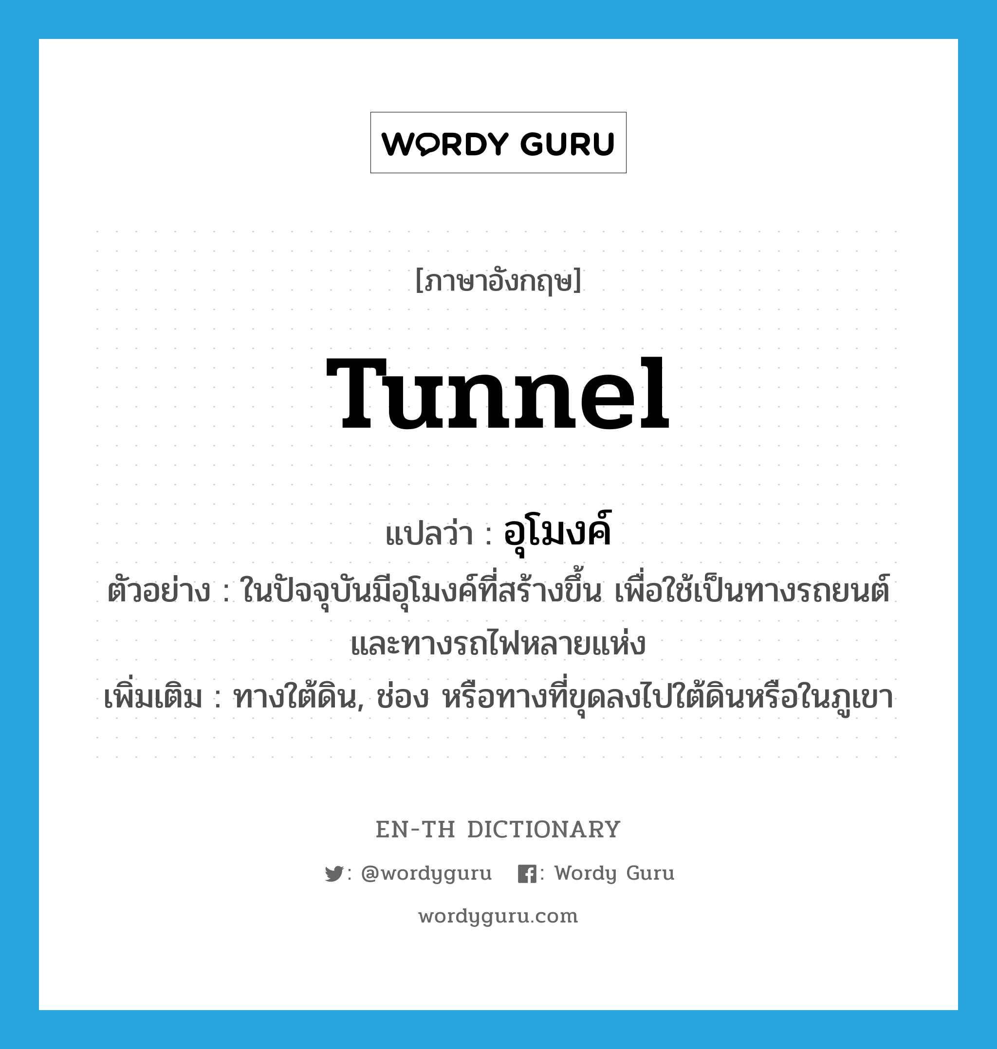 tunnel แปลว่า?, คำศัพท์ภาษาอังกฤษ tunnel แปลว่า อุโมงค์ ประเภท N ตัวอย่าง ในปัจจุบันมีอุโมงค์ที่สร้างขึ้น เพื่อใช้เป็นทางรถยนต์ และทางรถไฟหลายแห่ง เพิ่มเติม ทางใต้ดิน, ช่อง หรือทางที่ขุดลงไปใต้ดินหรือในภูเขา หมวด N