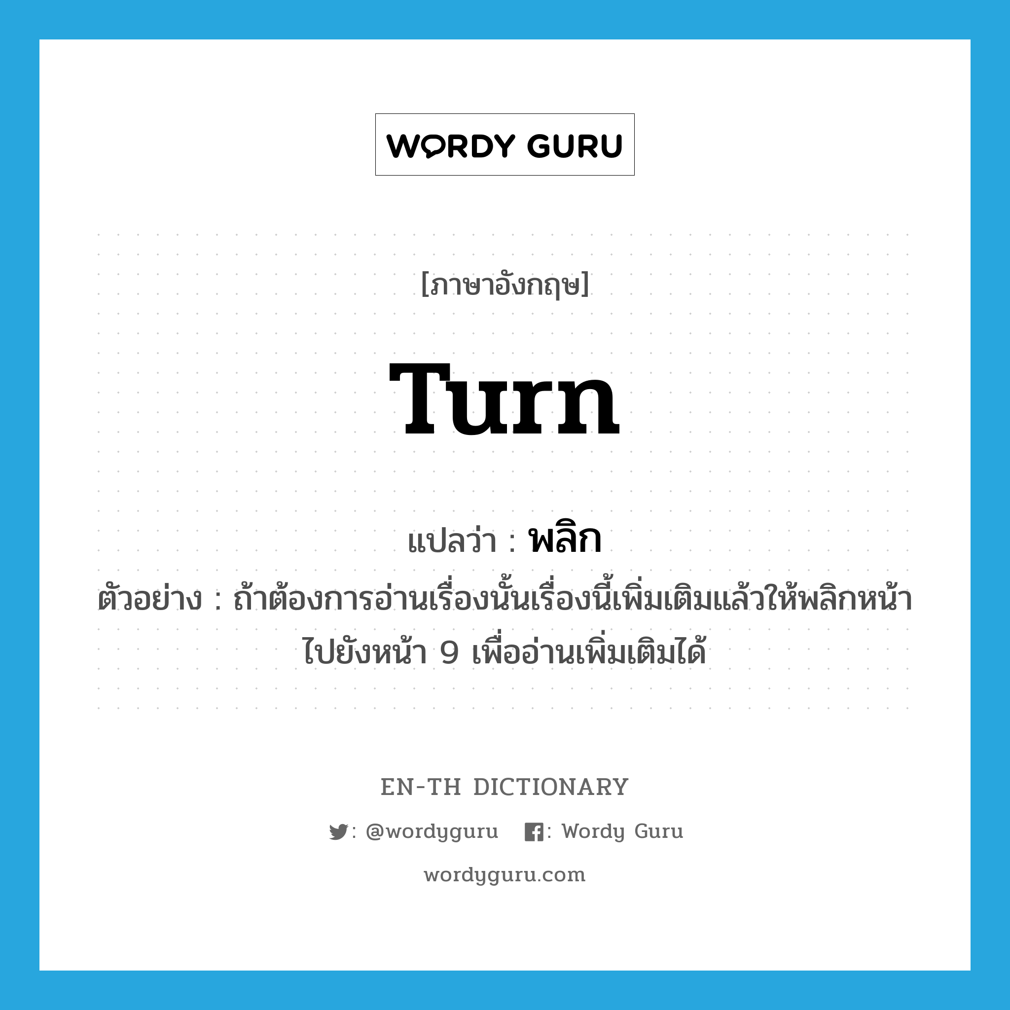 turn แปลว่า?, คำศัพท์ภาษาอังกฤษ turn แปลว่า พลิก ประเภท V ตัวอย่าง ถ้าต้องการอ่านเรื่องนั้นเรื่องนี้เพิ่มเติมแล้วให้พลิกหน้าไปยังหน้า 9 เพื่ออ่านเพิ่มเติมได้ หมวด V