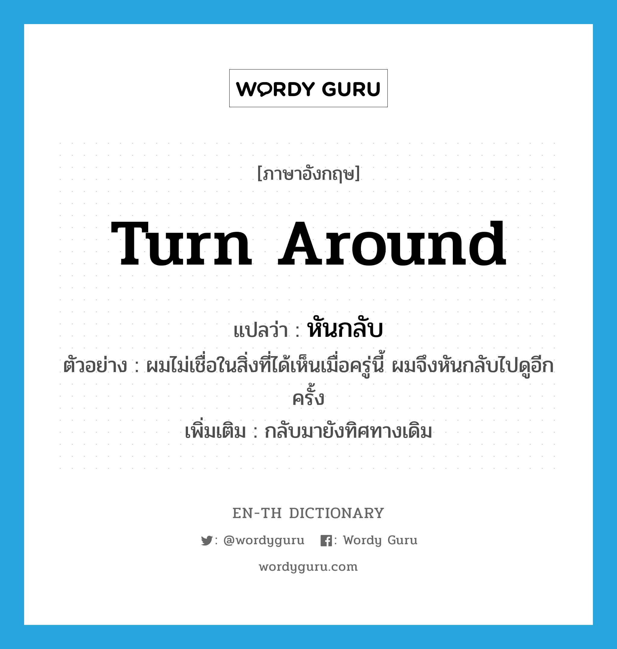 turn around แปลว่า?, คำศัพท์ภาษาอังกฤษ turn around แปลว่า หันกลับ ประเภท V ตัวอย่าง ผมไม่เชื่อในสิ่งที่ได้เห็นเมื่อครู่นี้ ผมจึงหันกลับไปดูอีกครั้ง เพิ่มเติม กลับมายังทิศทางเดิม หมวด V