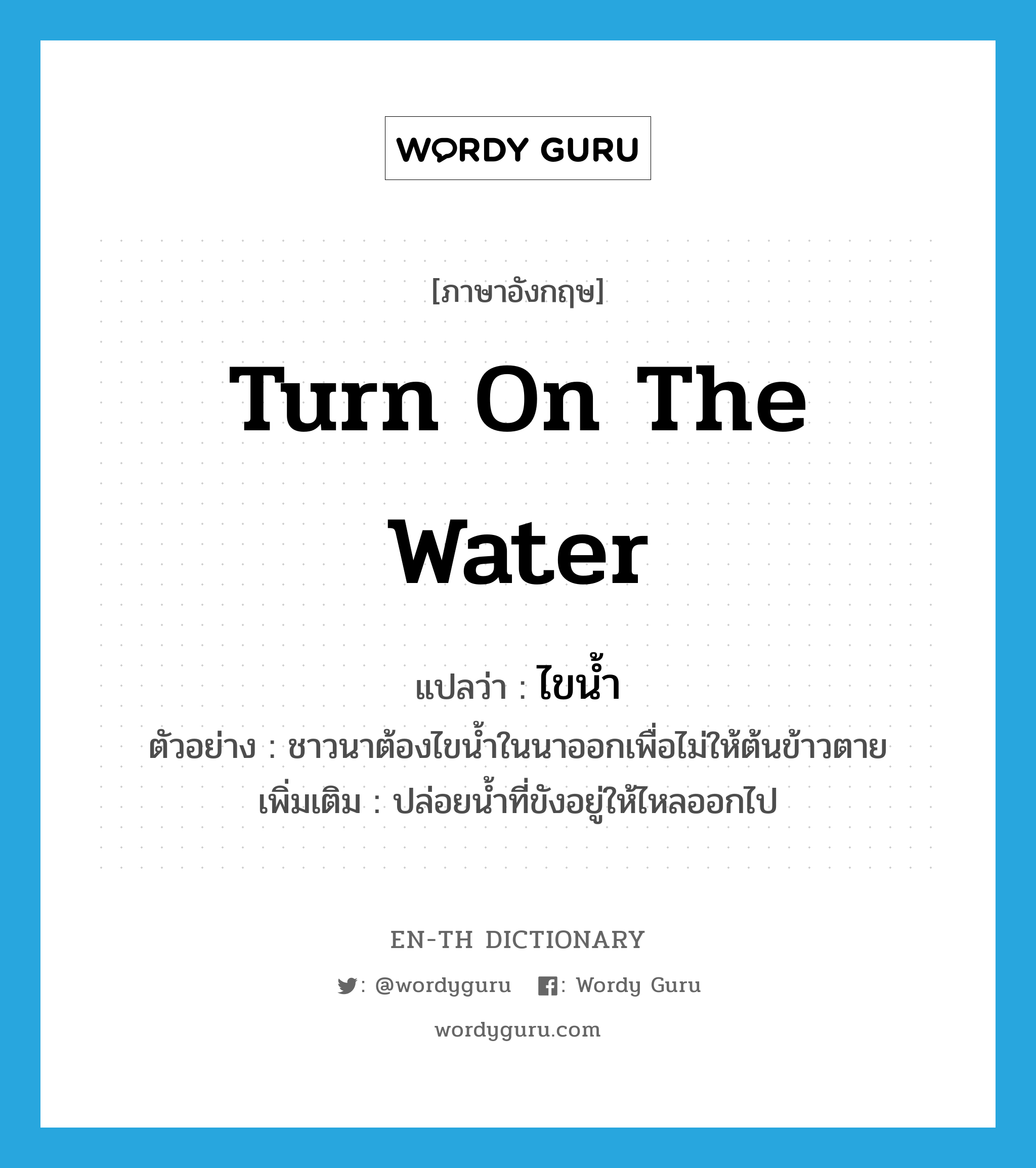 turn on the water แปลว่า?, คำศัพท์ภาษาอังกฤษ turn on the water แปลว่า ไขน้ำ ประเภท V ตัวอย่าง ชาวนาต้องไขน้ำในนาออกเพื่อไม่ให้ต้นข้าวตาย เพิ่มเติม ปล่อยน้ำที่ขังอยู่ให้ไหลออกไป หมวด V