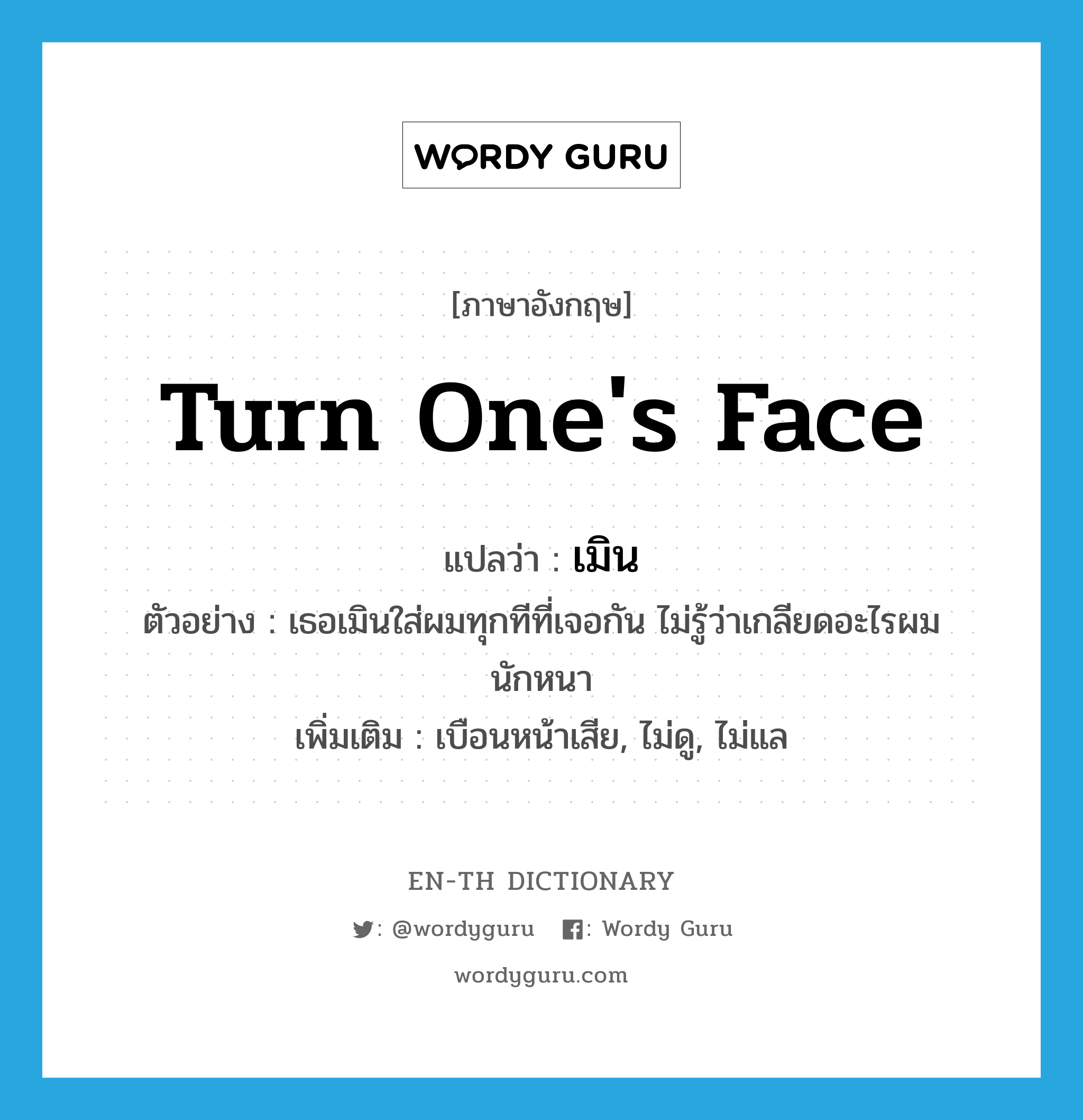 turn one&#39;s face แปลว่า?, คำศัพท์ภาษาอังกฤษ turn one&#39;s face แปลว่า เมิน ประเภท V ตัวอย่าง เธอเมินใส่ผมทุกทีที่เจอกัน ไม่รู้ว่าเกลียดอะไรผมนักหนา เพิ่มเติม เบือนหน้าเสีย, ไม่ดู, ไม่แล หมวด V