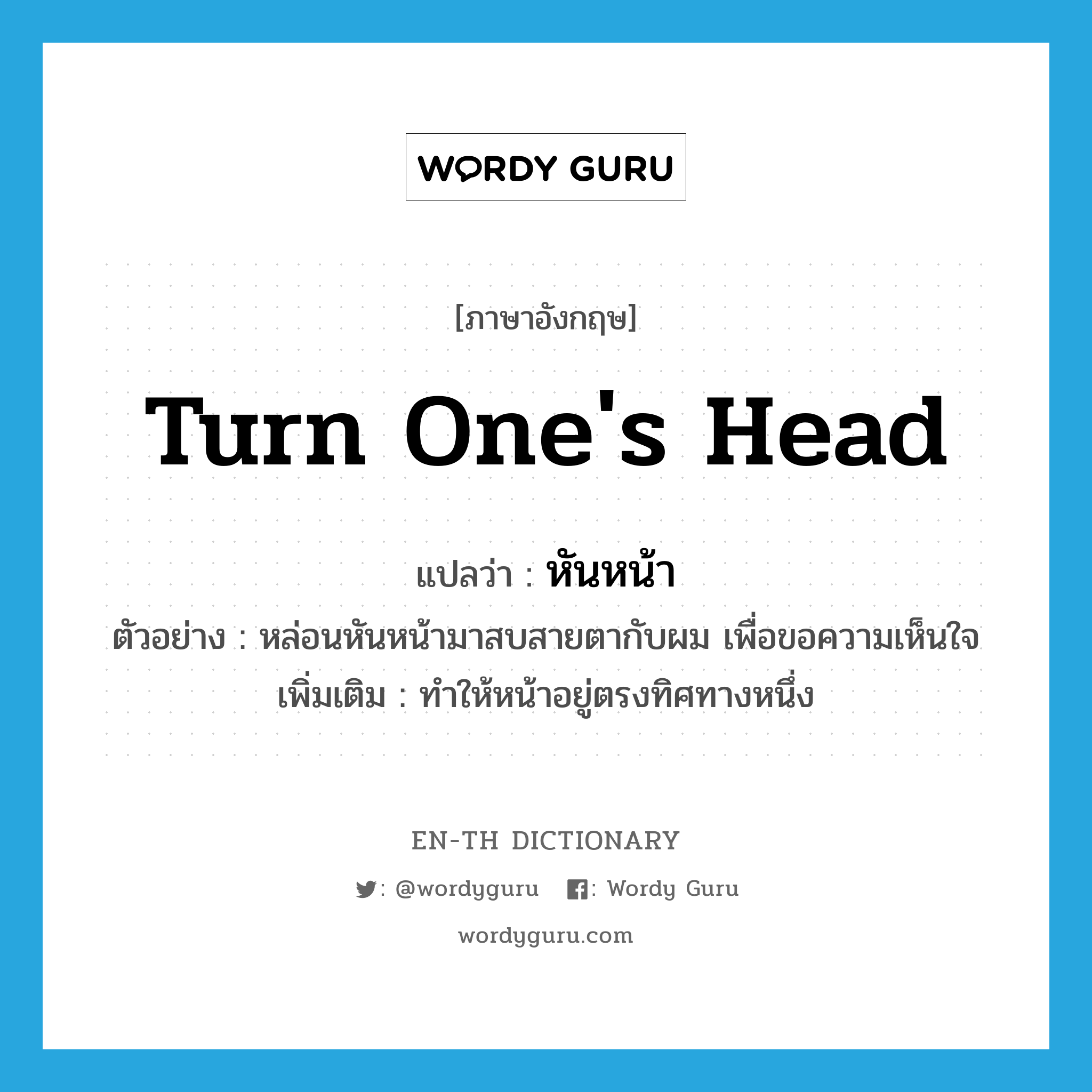 turn one&#39;s head แปลว่า?, คำศัพท์ภาษาอังกฤษ turn one&#39;s head แปลว่า หันหน้า ประเภท V ตัวอย่าง หล่อนหันหน้ามาสบสายตากับผม เพื่อขอความเห็นใจ เพิ่มเติม ทำให้หน้าอยู่ตรงทิศทางหนึ่ง หมวด V