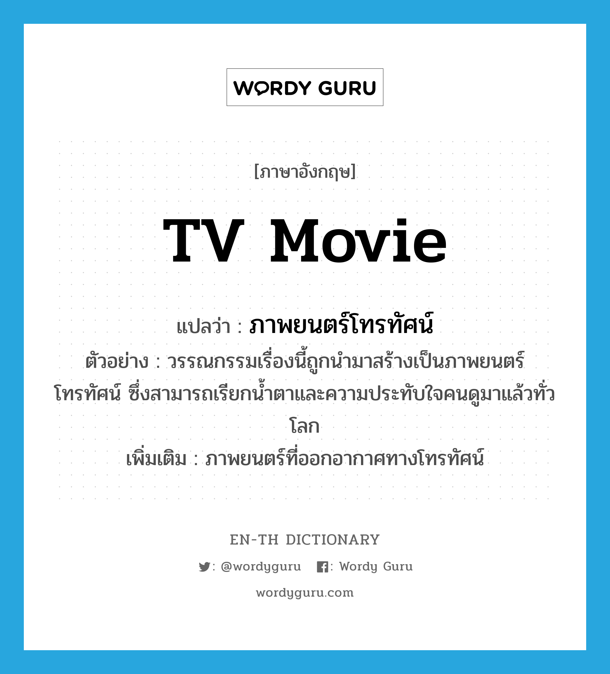 TV movie แปลว่า?, คำศัพท์ภาษาอังกฤษ TV movie แปลว่า ภาพยนตร์โทรทัศน์ ประเภท N ตัวอย่าง วรรณกรรมเรื่องนี้ถูกนำมาสร้างเป็นภาพยนตร์โทรทัศน์ ซึ่งสามารถเรียกน้ำตาและความประทับใจคนดูมาแล้วทั่วโลก เพิ่มเติม ภาพยนตร์ที่ออกอากาศทางโทรทัศน์ หมวด N