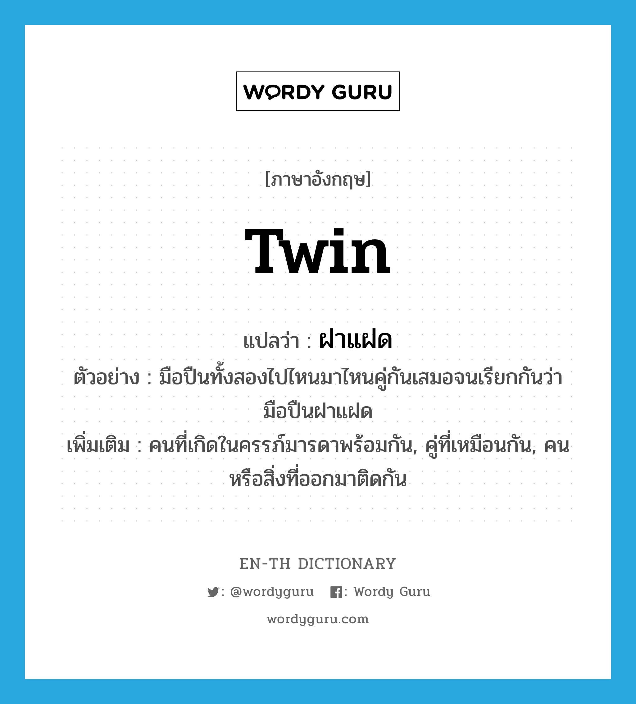 twin แปลว่า?, คำศัพท์ภาษาอังกฤษ twin แปลว่า ฝาแฝด ประเภท N ตัวอย่าง มือปืนทั้งสองไปไหนมาไหนคู่กันเสมอจนเรียกกันว่ามือปืนฝาแฝด เพิ่มเติม คนที่เกิดในครรภ์มารดาพร้อมกัน, คู่ที่เหมือนกัน, คนหรือสิ่งที่ออกมาติดกัน หมวด N