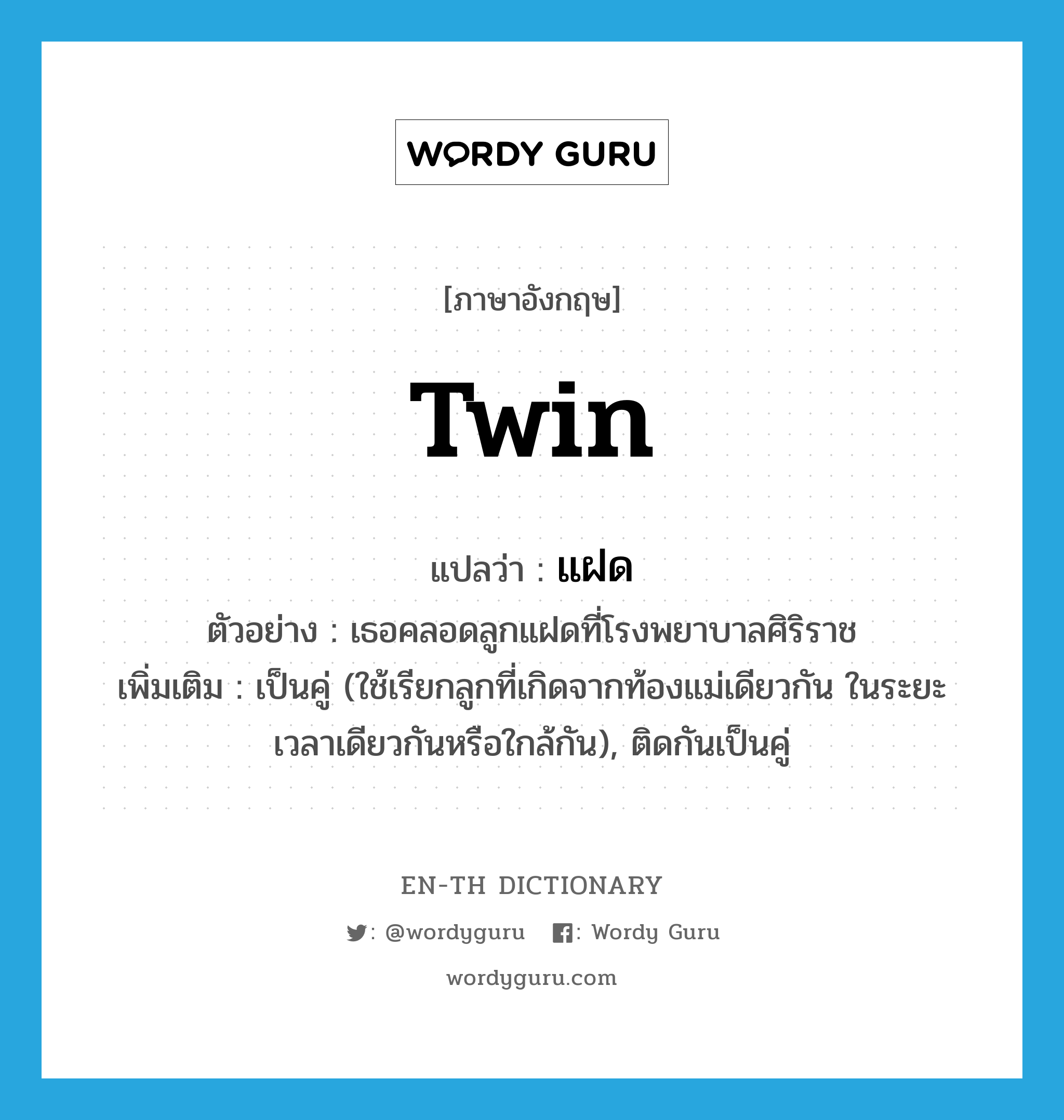 twin แปลว่า?, คำศัพท์ภาษาอังกฤษ twin แปลว่า แฝด ประเภท ADJ ตัวอย่าง เธอคลอดลูกแฝดที่โรงพยาบาลศิริราช เพิ่มเติม เป็นคู่ (ใช้เรียกลูกที่เกิดจากท้องแม่เดียวกัน ในระยะเวลาเดียวกันหรือใกล้กัน), ติดกันเป็นคู่ หมวด ADJ