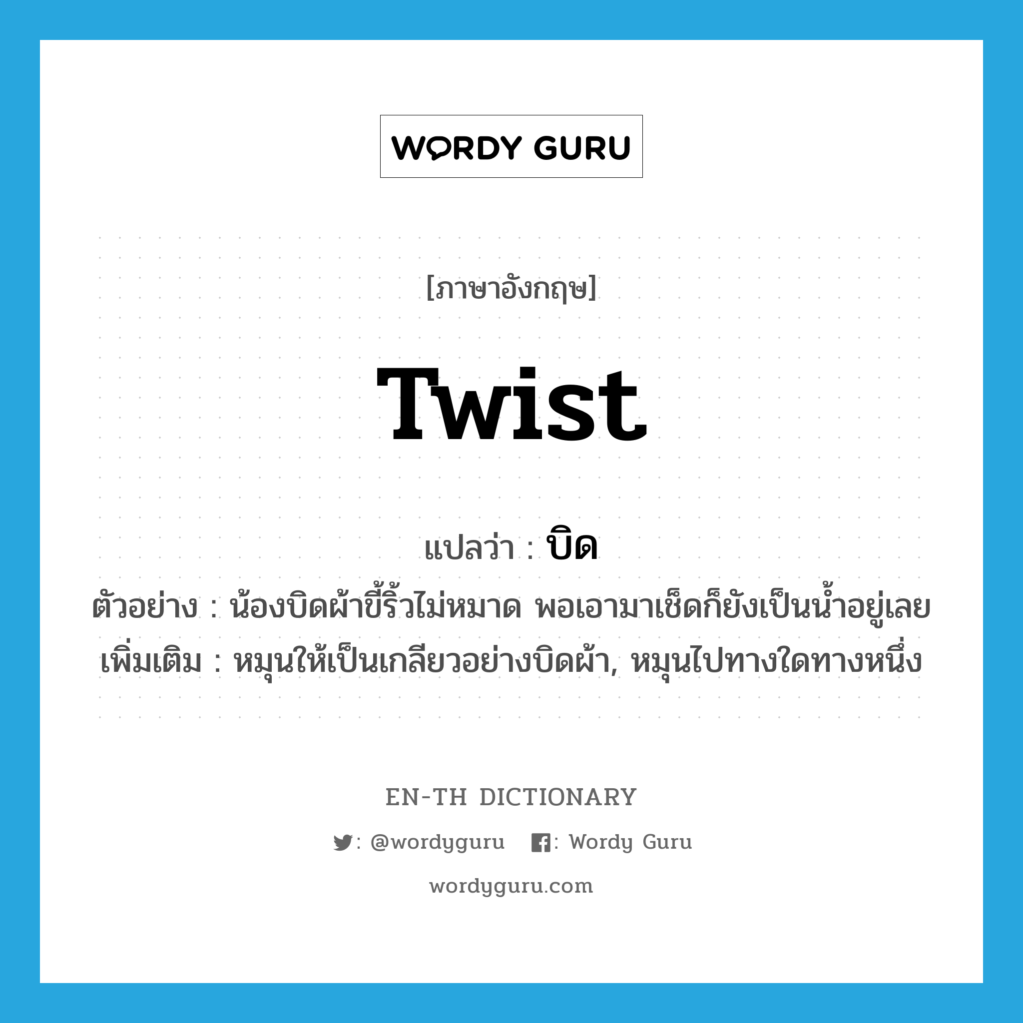 twist แปลว่า?, คำศัพท์ภาษาอังกฤษ twist แปลว่า บิด ประเภท V ตัวอย่าง น้องบิดผ้าขี้ริ้วไม่หมาด พอเอามาเช็ดก็ยังเป็นน้ำอยู่เลย เพิ่มเติม หมุนให้เป็นเกลียวอย่างบิดผ้า, หมุนไปทางใดทางหนึ่ง หมวด V