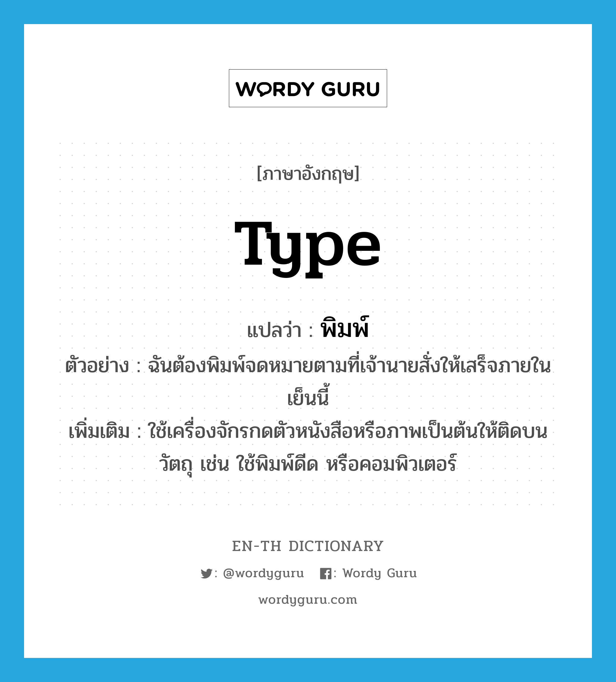 type แปลว่า?, คำศัพท์ภาษาอังกฤษ type แปลว่า พิมพ์ ประเภท V ตัวอย่าง ฉันต้องพิมพ์จดหมายตามที่เจ้านายสั่งให้เสร็จภายในเย็นนี้ เพิ่มเติม ใช้เครื่องจักรกดตัวหนังสือหรือภาพเป็นต้นให้ติดบนวัตถุ เช่น ใช้พิมพ์ดีด หรือคอมพิวเตอร์ หมวด V