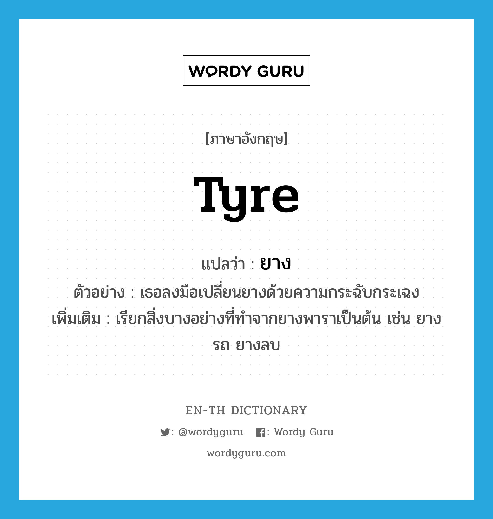 tyre แปลว่า?, คำศัพท์ภาษาอังกฤษ tyre แปลว่า ยาง ประเภท N ตัวอย่าง เธอลงมือเปลี่ยนยางด้วยความกระฉับกระเฉง เพิ่มเติม เรียกสิ่งบางอย่างที่ทำจากยางพาราเป็นต้น เช่น ยางรถ ยางลบ หมวด N