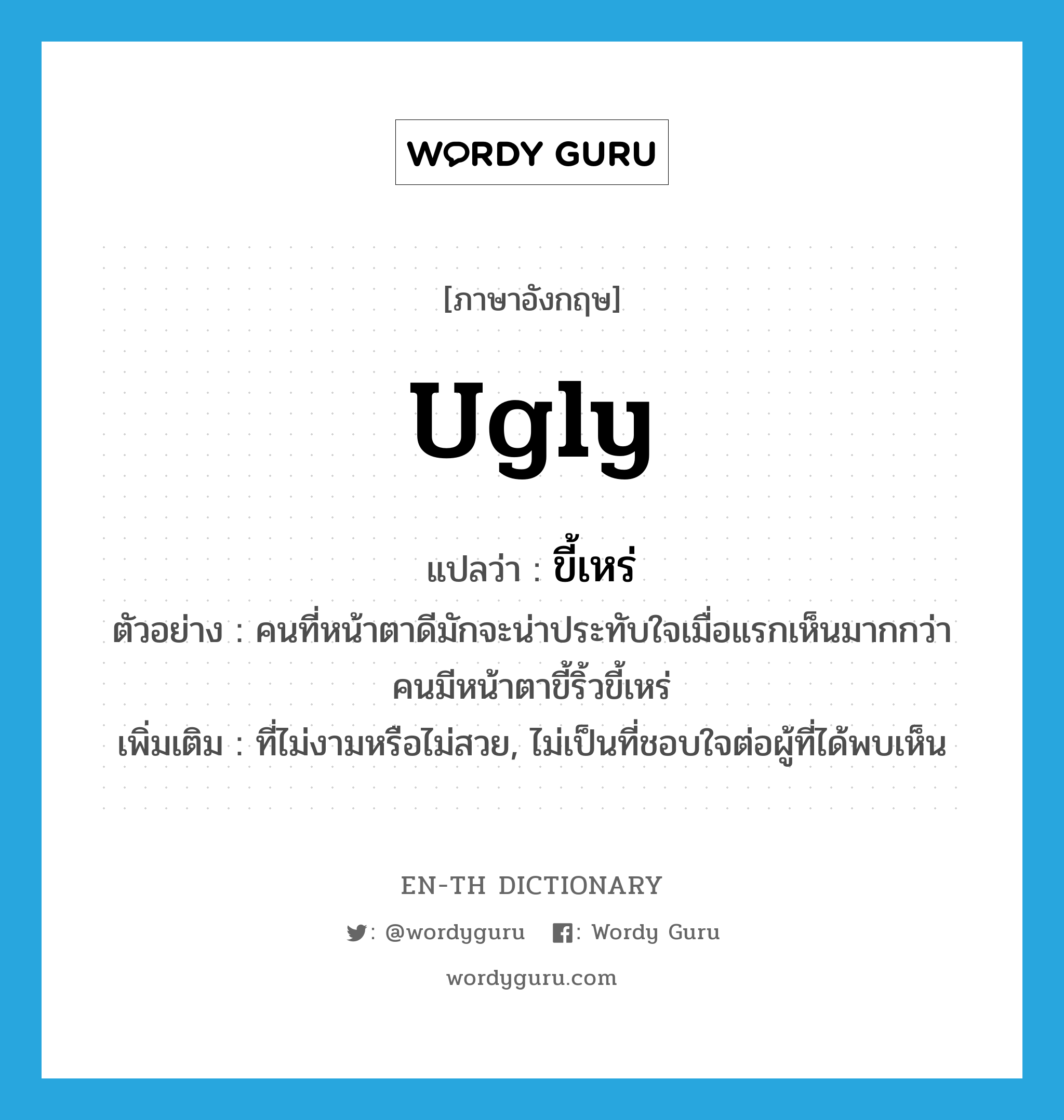 ugly แปลว่า?, คำศัพท์ภาษาอังกฤษ ugly แปลว่า ขี้เหร่ ประเภท ADJ ตัวอย่าง คนที่หน้าตาดีมักจะน่าประทับใจเมื่อแรกเห็นมากกว่าคนมีหน้าตาขี้ริ้วขี้เหร่ เพิ่มเติม ที่ไม่งามหรือไม่สวย, ไม่เป็นที่ชอบใจต่อผู้ที่ได้พบเห็น หมวด ADJ