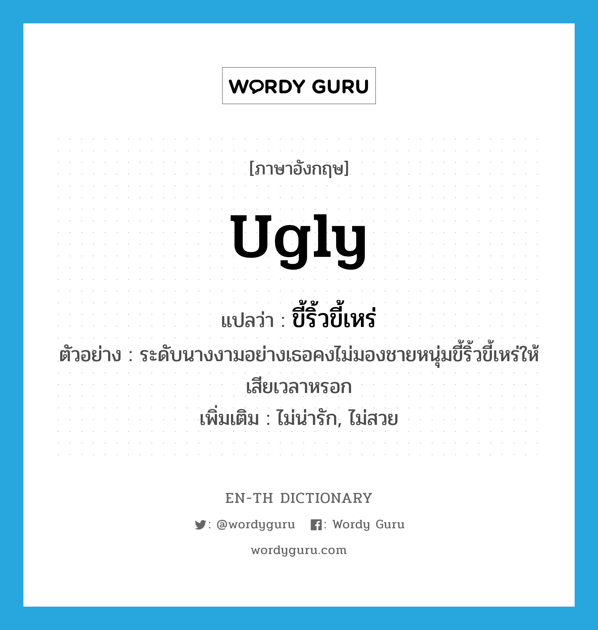 ugly แปลว่า?, คำศัพท์ภาษาอังกฤษ ugly แปลว่า ขี้ริ้วขี้เหร่ ประเภท ADJ ตัวอย่าง ระดับนางงามอย่างเธอคงไม่มองชายหนุ่มขี้ริ้วขี้เหร่ให้เสียเวลาหรอก เพิ่มเติม ไม่น่ารัก, ไม่สวย หมวด ADJ