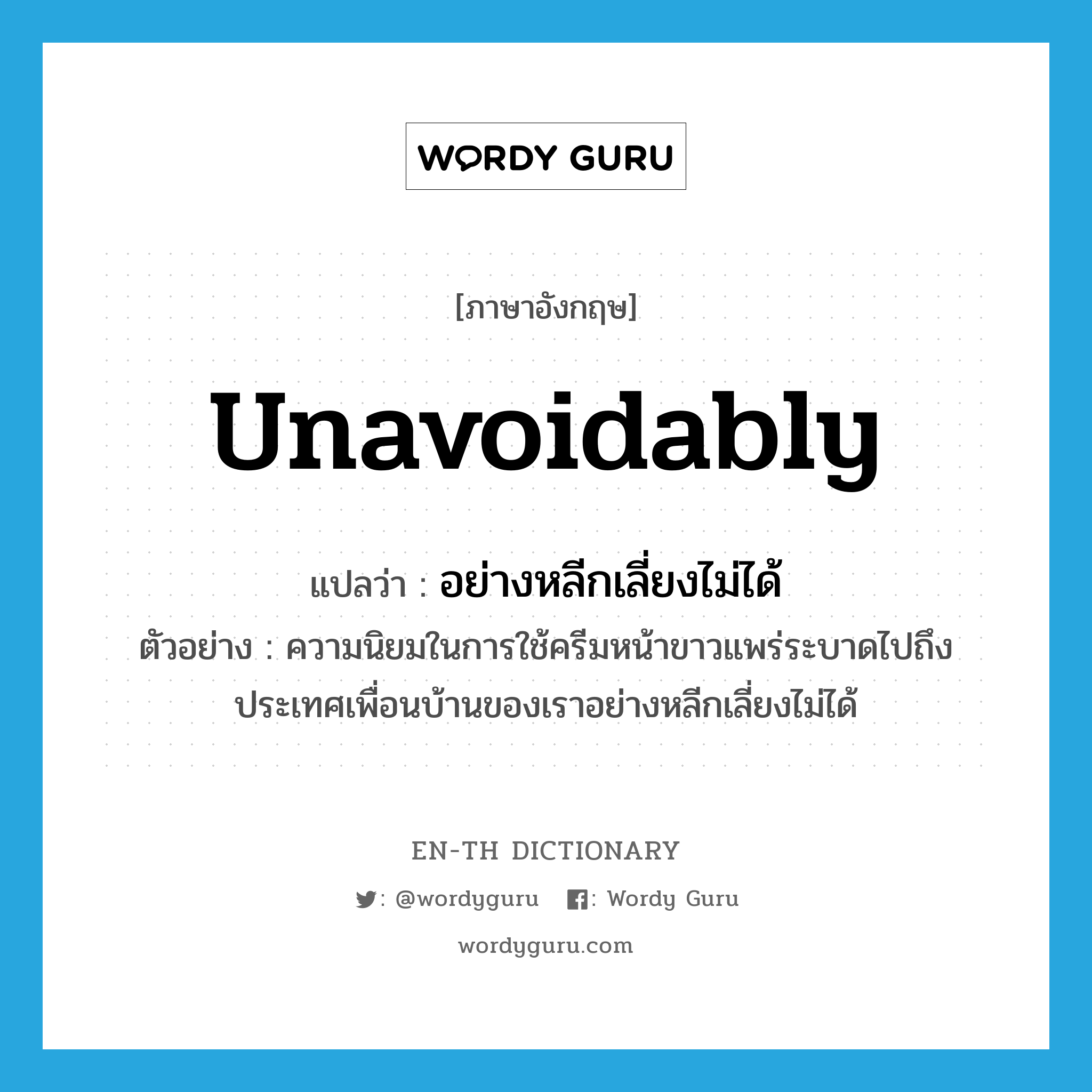 unavoidably แปลว่า?, คำศัพท์ภาษาอังกฤษ unavoidably แปลว่า อย่างหลีกเลี่ยงไม่ได้ ประเภท ADV ตัวอย่าง ความนิยมในการใช้ครีมหน้าขาวแพร่ระบาดไปถึงประเทศเพื่อนบ้านของเราอย่างหลีกเลี่ยงไม่ได้ หมวด ADV