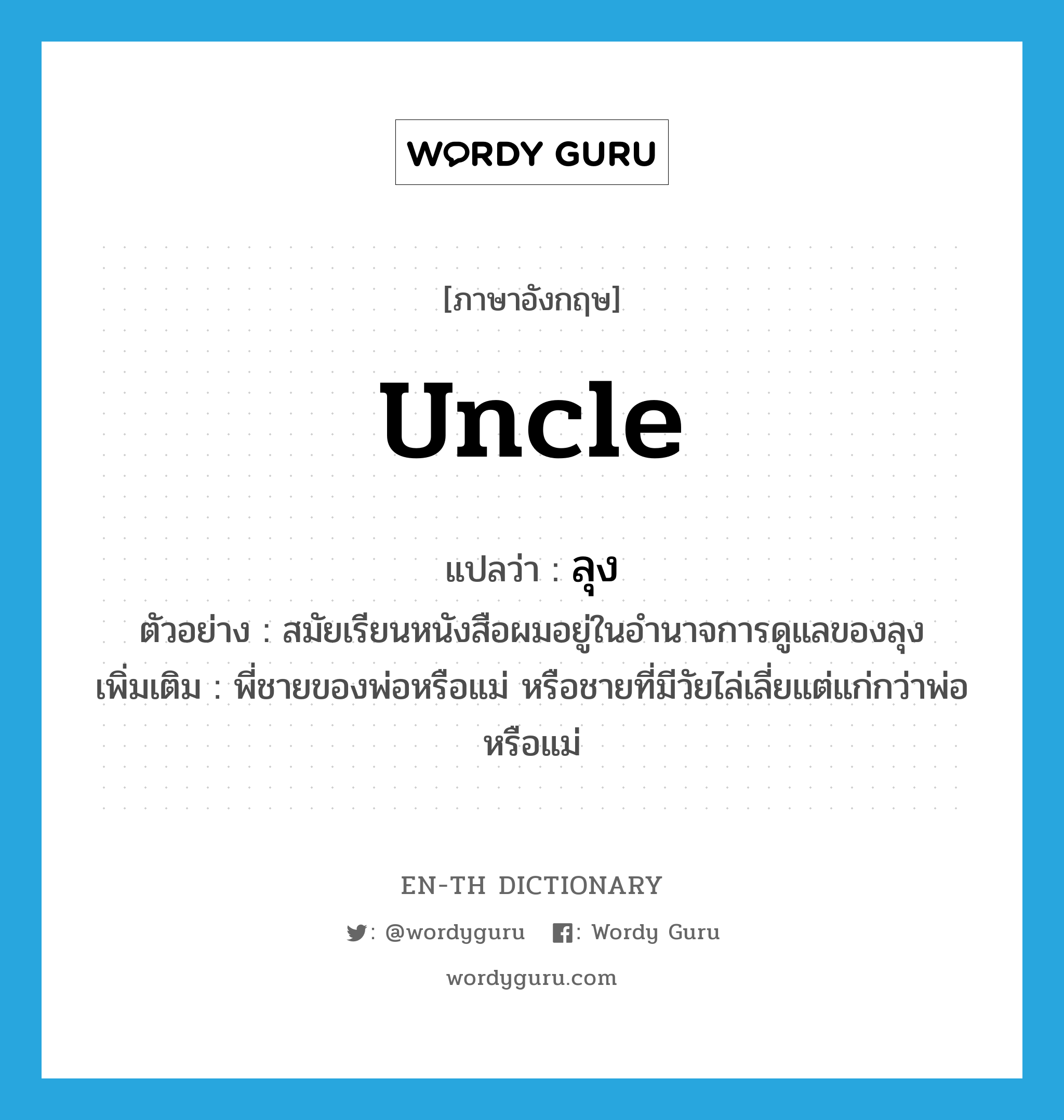 ลุง ภาษาอังกฤษ?, คำศัพท์ภาษาอังกฤษ ลุง แปลว่า uncle ประเภท N ตัวอย่าง สมัยเรียนหนังสือผมอยู่ในอำนาจการดูแลของลุง เพิ่มเติม พี่ชายของพ่อหรือแม่ หรือชายที่มีวัยไล่เลี่ยแต่แก่กว่าพ่อหรือแม่ หมวด N