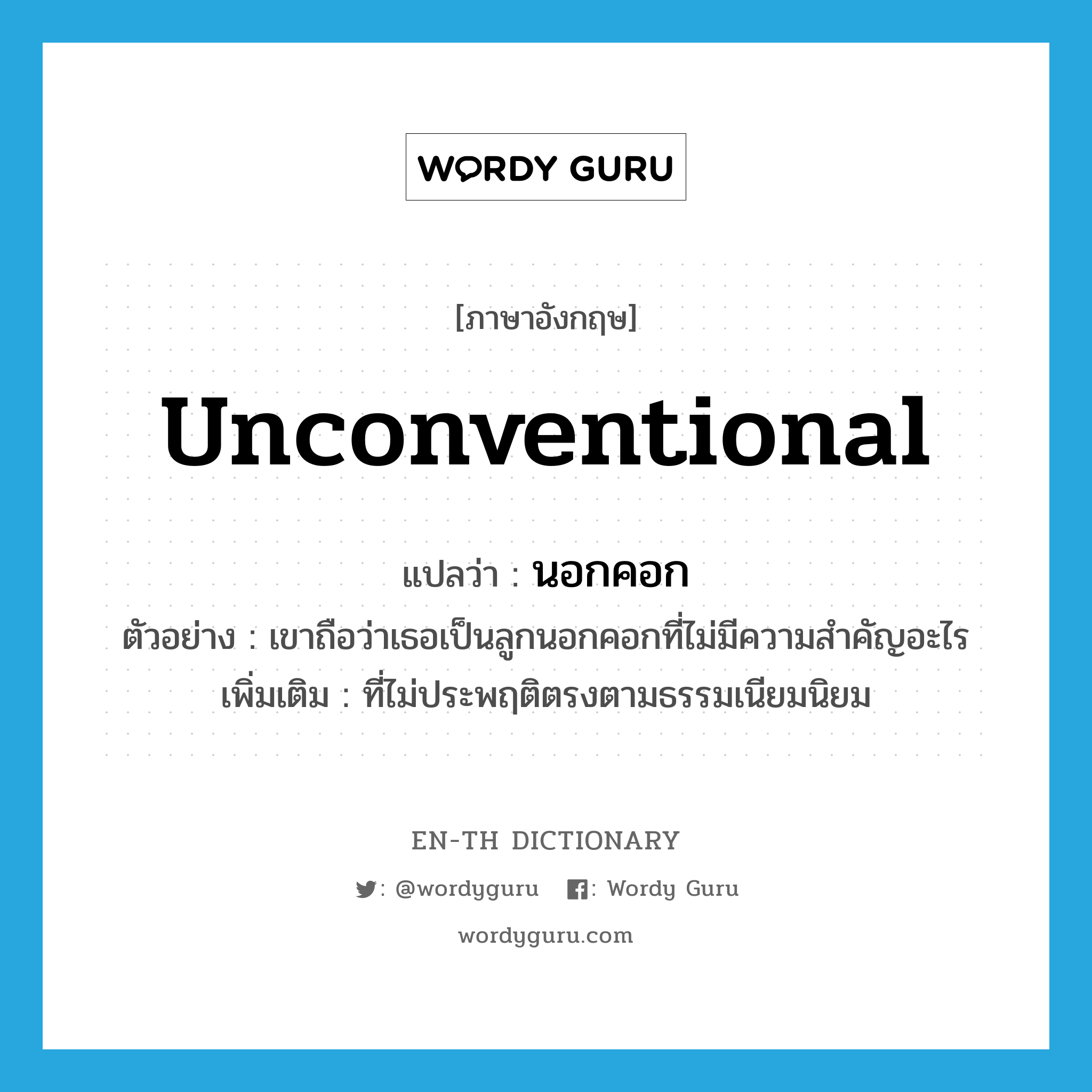 unconventional แปลว่า?, คำศัพท์ภาษาอังกฤษ unconventional แปลว่า นอกคอก ประเภท ADJ ตัวอย่าง เขาถือว่าเธอเป็นลูกนอกคอกที่ไม่มีความสำคัญอะไร เพิ่มเติม ที่ไม่ประพฤติตรงตามธรรมเนียมนิยม หมวด ADJ