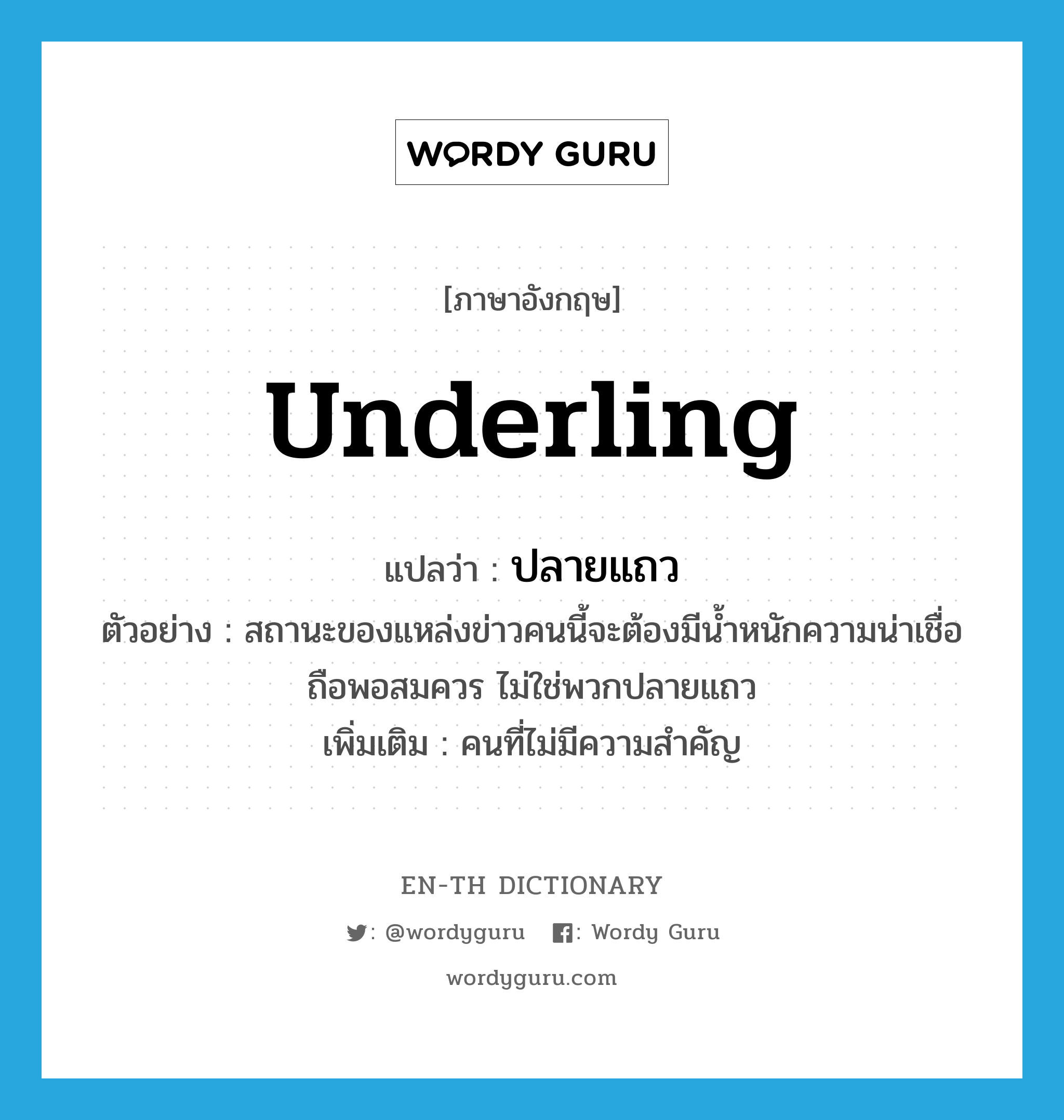 underling แปลว่า?, คำศัพท์ภาษาอังกฤษ underling แปลว่า ปลายแถว ประเภท N ตัวอย่าง สถานะของแหล่งข่าวคนนี้จะต้องมีน้ำหนักความน่าเชื่อถือพอสมควร ไม่ใช่พวกปลายแถว เพิ่มเติม คนที่ไม่มีความสำคัญ หมวด N