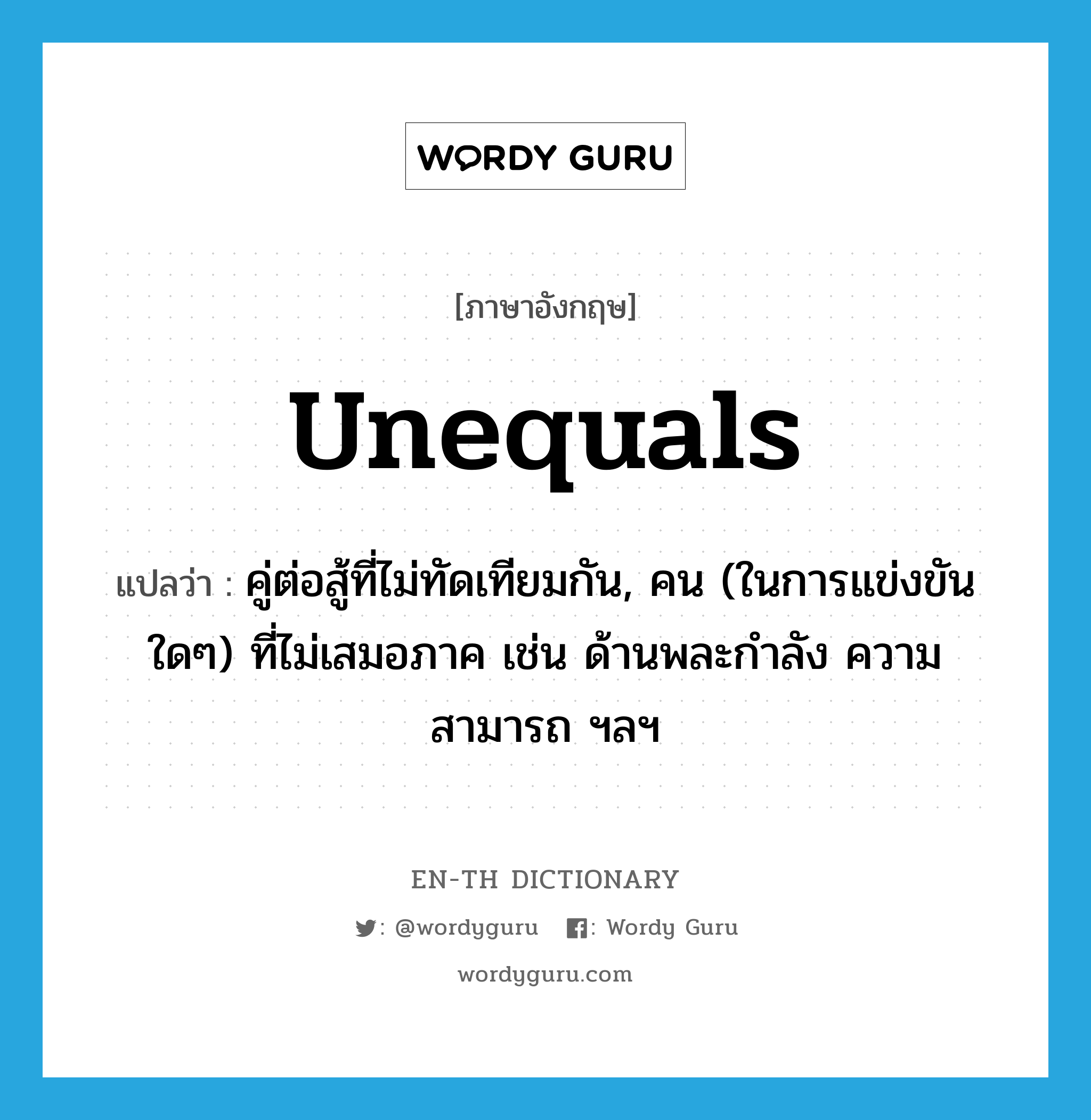 unequals แปลว่า?, คำศัพท์ภาษาอังกฤษ unequals แปลว่า คู่ต่อสู้ที่ไม่ทัดเทียมกัน, คน (ในการแข่งขันใดๆ) ที่ไม่เสมอภาค เช่น ด้านพละกำลัง ความสามารถ ฯลฯ ประเภท N หมวด N