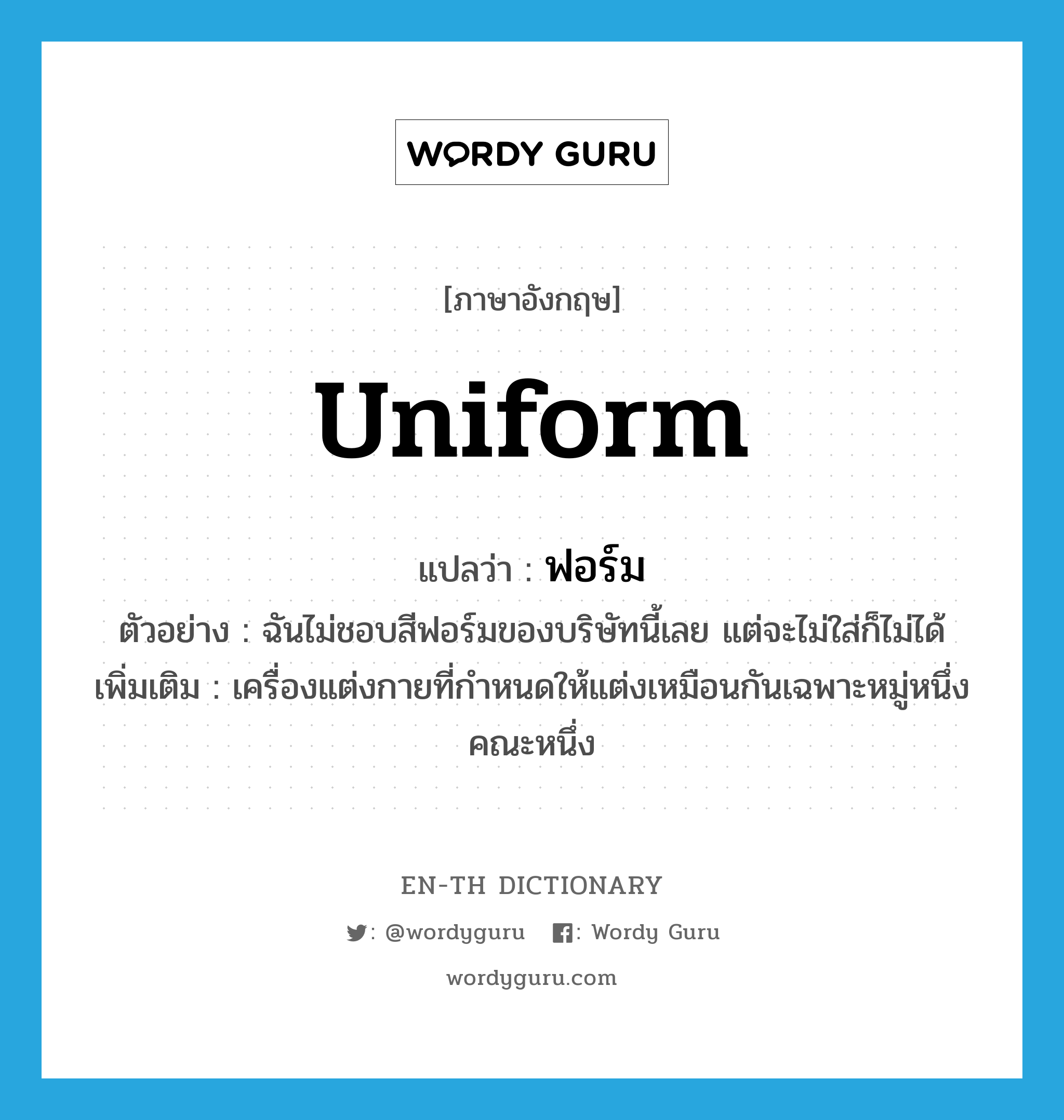 uniform แปลว่า?, คำศัพท์ภาษาอังกฤษ uniform แปลว่า ฟอร์ม ประเภท N ตัวอย่าง ฉันไม่ชอบสีฟอร์มของบริษัทนี้เลย แต่จะไม่ใส่ก็ไม่ได้ เพิ่มเติม เครื่องแต่งกายที่กำหนดให้แต่งเหมือนกันเฉพาะหมู่หนึ่งคณะหนึ่ง หมวด N