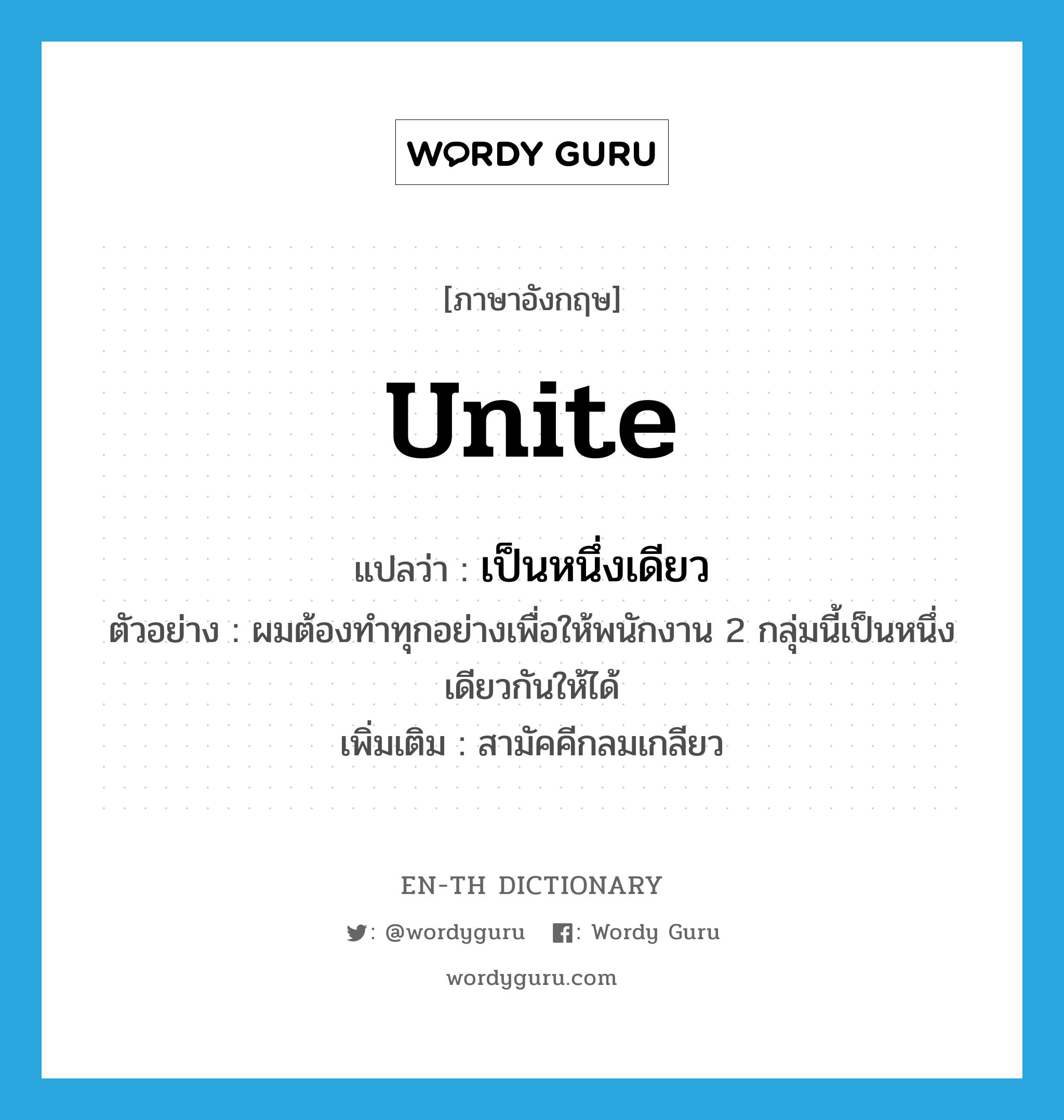 unite แปลว่า?, คำศัพท์ภาษาอังกฤษ unite แปลว่า เป็นหนึ่งเดียว ประเภท V ตัวอย่าง ผมต้องทำทุกอย่างเพื่อให้พนักงาน 2 กลุ่มนี้เป็นหนึ่งเดียวกันให้ได้ เพิ่มเติม สามัคคีกลมเกลียว หมวด V