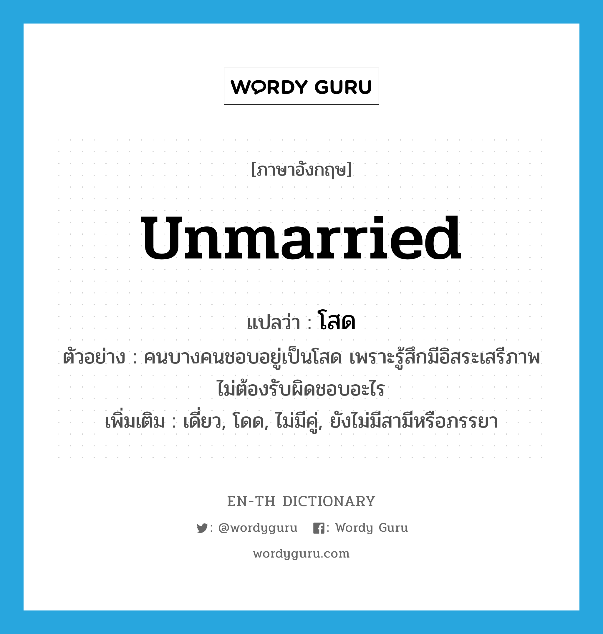 unmarried แปลว่า?, คำศัพท์ภาษาอังกฤษ unmarried แปลว่า โสด ประเภท ADJ ตัวอย่าง คนบางคนชอบอยู่เป็นโสด เพราะรู้สึกมีอิสระเสรีภาพ ไม่ต้องรับผิดชอบอะไร เพิ่มเติม เดี่ยว, โดด, ไม่มีคู่, ยังไม่มีสามีหรือภรรยา หมวด ADJ