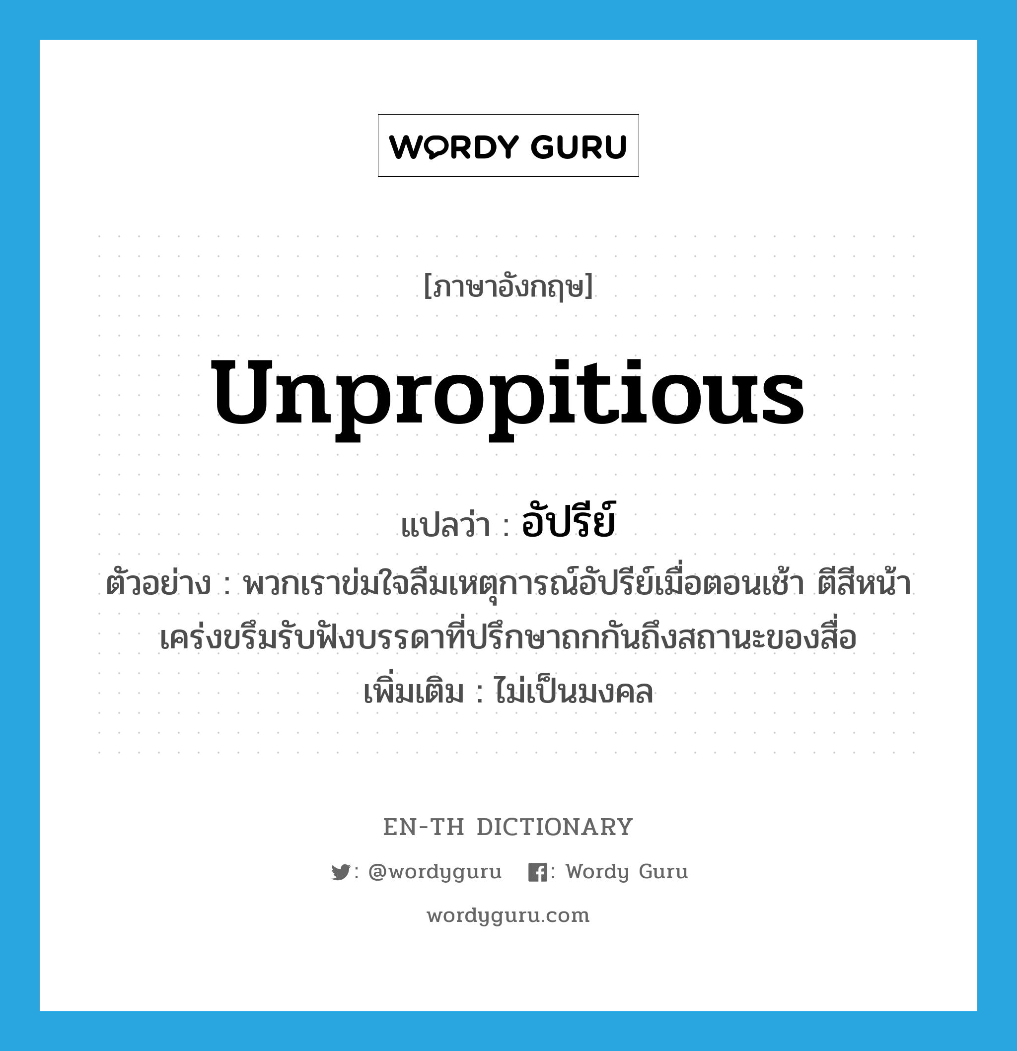 unpropitious แปลว่า?, คำศัพท์ภาษาอังกฤษ unpropitious แปลว่า อัปรีย์ ประเภท ADJ ตัวอย่าง พวกเราข่มใจลืมเหตุการณ์อัปรีย์เมื่อตอนเช้า ตีสีหน้าเคร่งขรึมรับฟังบรรดาที่ปรึกษาถกกันถึงสถานะของสื่อ เพิ่มเติม ไม่เป็นมงคล หมวด ADJ