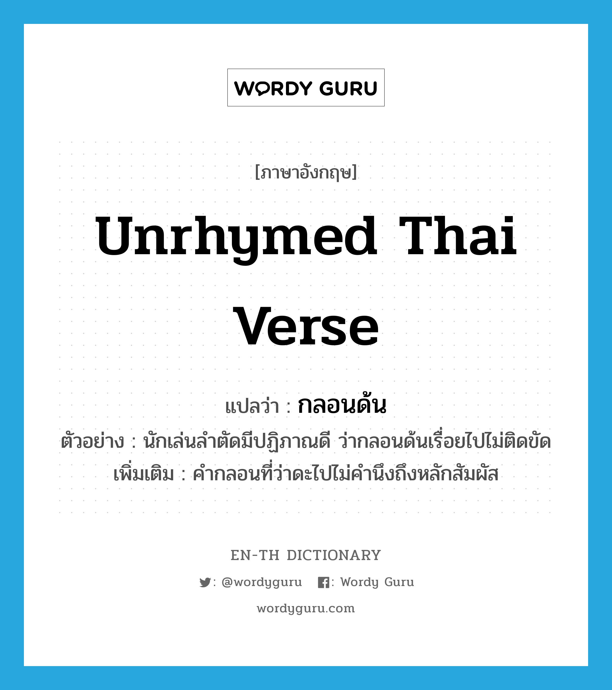 unrhymed Thai verse แปลว่า?, คำศัพท์ภาษาอังกฤษ unrhymed Thai verse แปลว่า กลอนด้น ประเภท N ตัวอย่าง นักเล่นลำตัดมีปฏิภาณดี ว่ากลอนด้นเรื่อยไปไม่ติดขัด เพิ่มเติม คำกลอนที่ว่าดะไปไม่คำนึงถึงหลักสัมผัส หมวด N