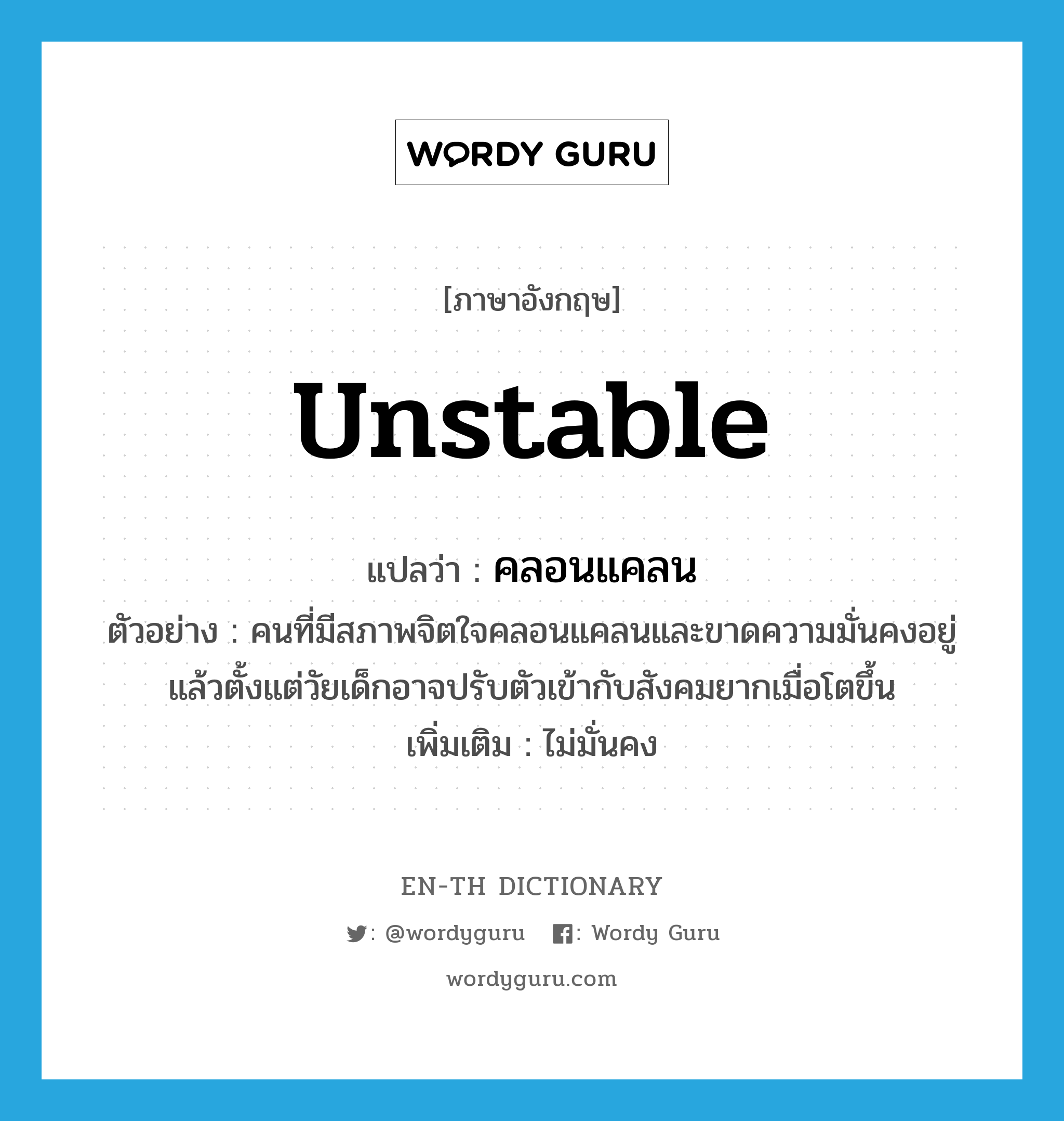 unstable แปลว่า?, คำศัพท์ภาษาอังกฤษ unstable แปลว่า คลอนแคลน ประเภท ADJ ตัวอย่าง คนที่มีสภาพจิตใจคลอนแคลนและขาดความมั่นคงอยู่แล้วตั้งแต่วัยเด็กอาจปรับตัวเข้ากับสังคมยากเมื่อโตขึ้น เพิ่มเติม ไม่มั่นคง หมวด ADJ