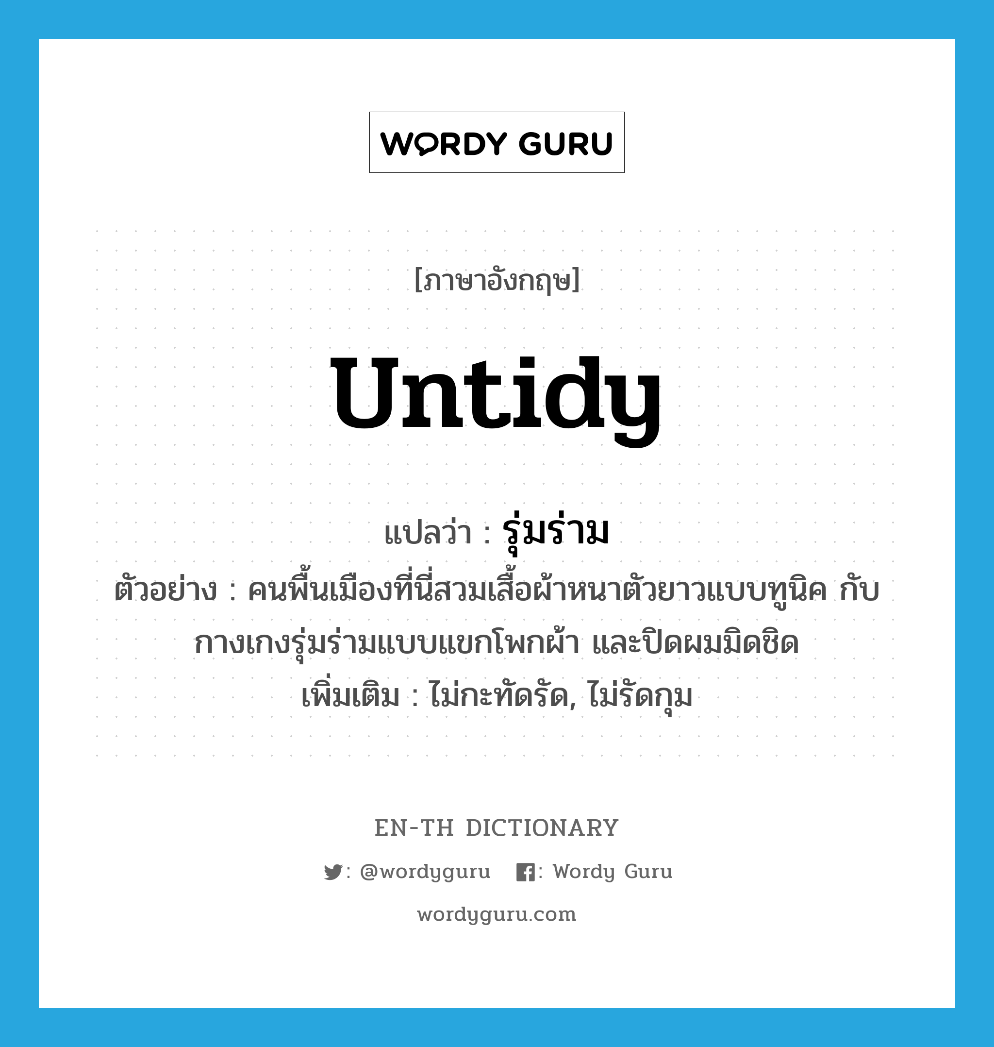 untidy แปลว่า?, คำศัพท์ภาษาอังกฤษ untidy แปลว่า รุ่มร่าม ประเภท ADJ ตัวอย่าง คนพื้นเมืองที่นี่สวมเสื้อผ้าหนาตัวยาวแบบทูนิค กับกางเกงรุ่มร่ามแบบแขกโพกผ้า และปิดผมมิดชิด เพิ่มเติม ไม่กะทัดรัด, ไม่รัดกุม หมวด ADJ