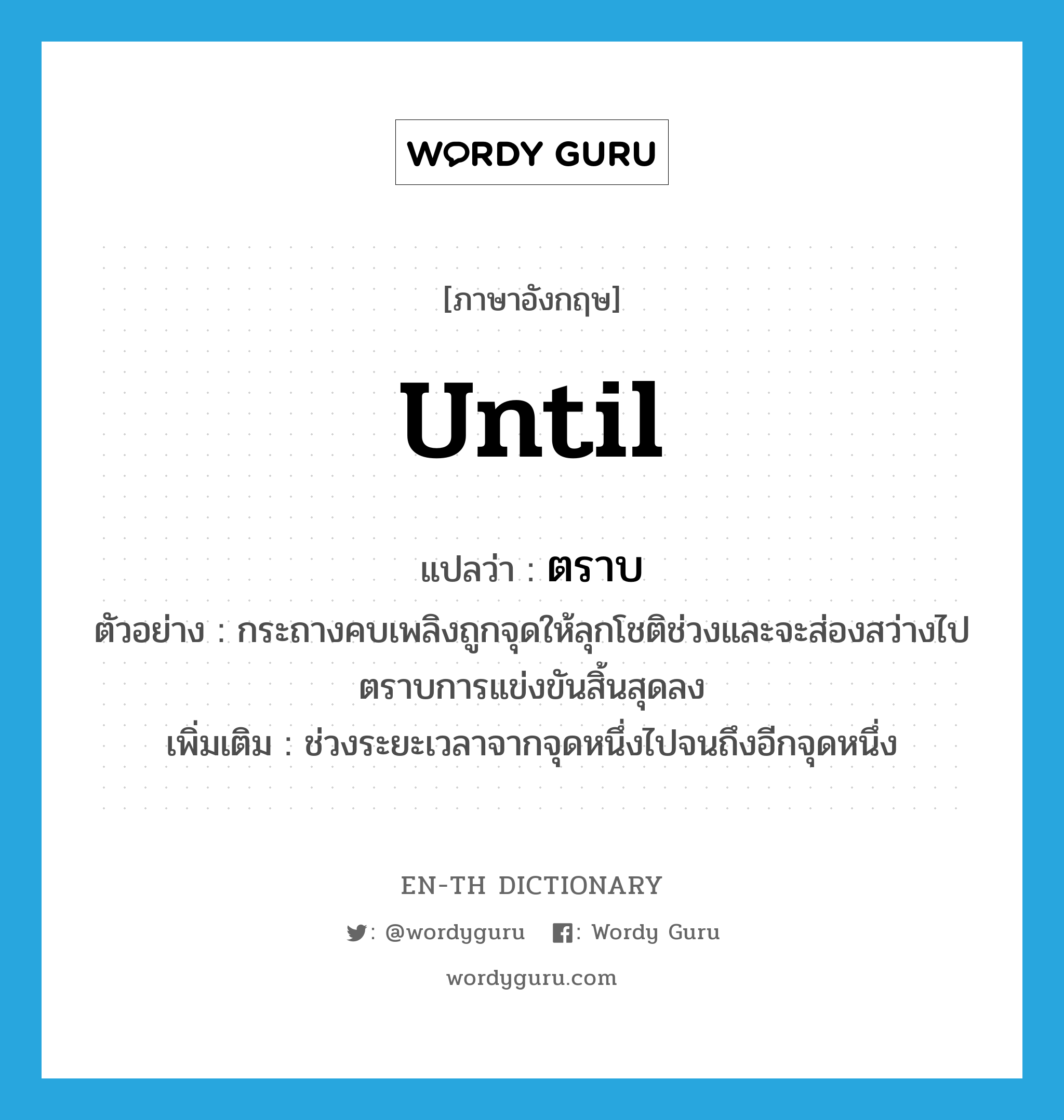 until แปลว่า?, คำศัพท์ภาษาอังกฤษ until แปลว่า ตราบ ประเภท CONJ ตัวอย่าง กระถางคบเพลิงถูกจุดให้ลุกโชติช่วงและจะส่องสว่างไปตราบการแข่งขันสิ้นสุดลง เพิ่มเติม ช่วงระยะเวลาจากจุดหนึ่งไปจนถึงอีกจุดหนึ่ง หมวด CONJ