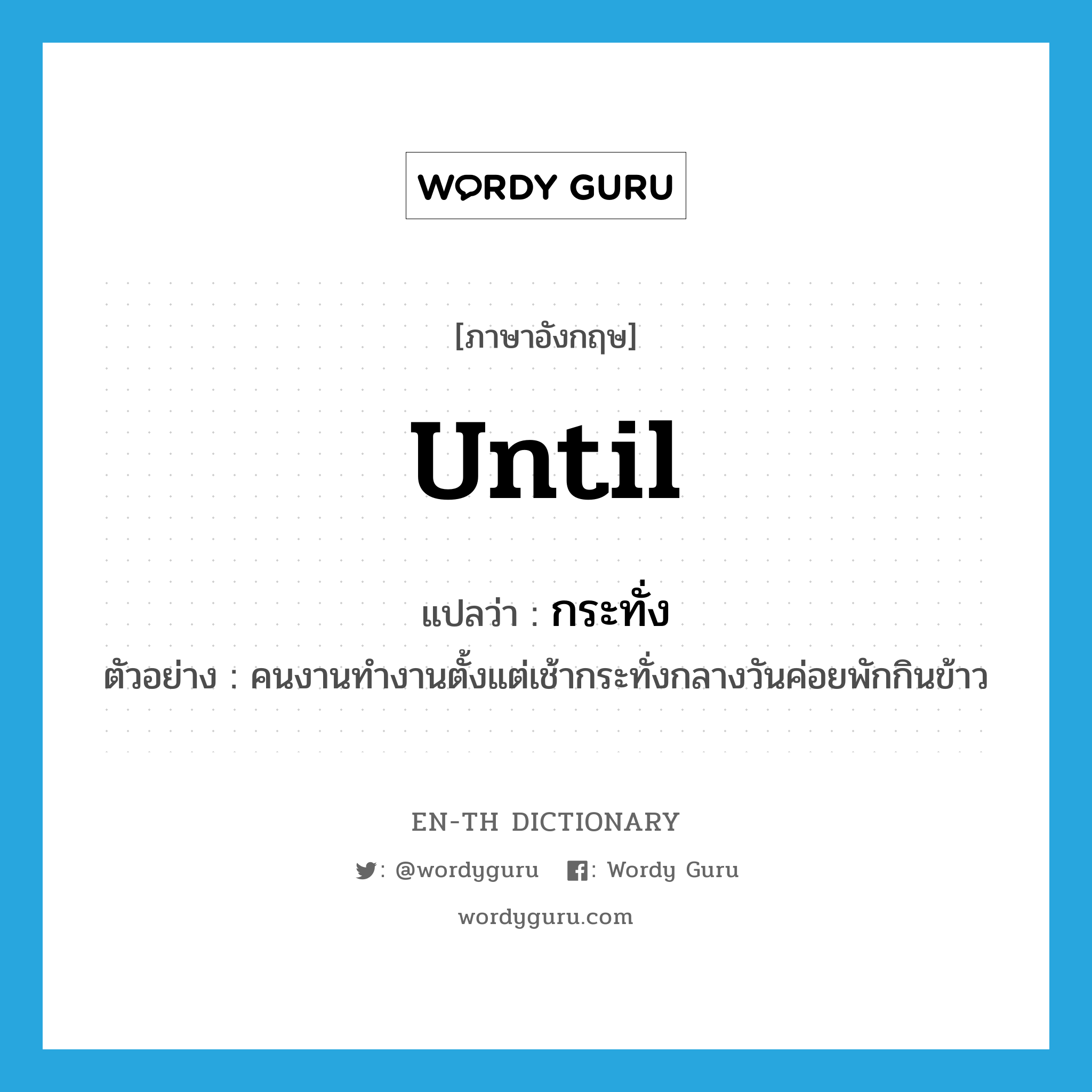 until แปลว่า?, คำศัพท์ภาษาอังกฤษ until แปลว่า กระทั่ง ประเภท PREP ตัวอย่าง คนงานทำงานตั้งแต่เช้ากระทั่งกลางวันค่อยพักกินข้าว หมวด PREP