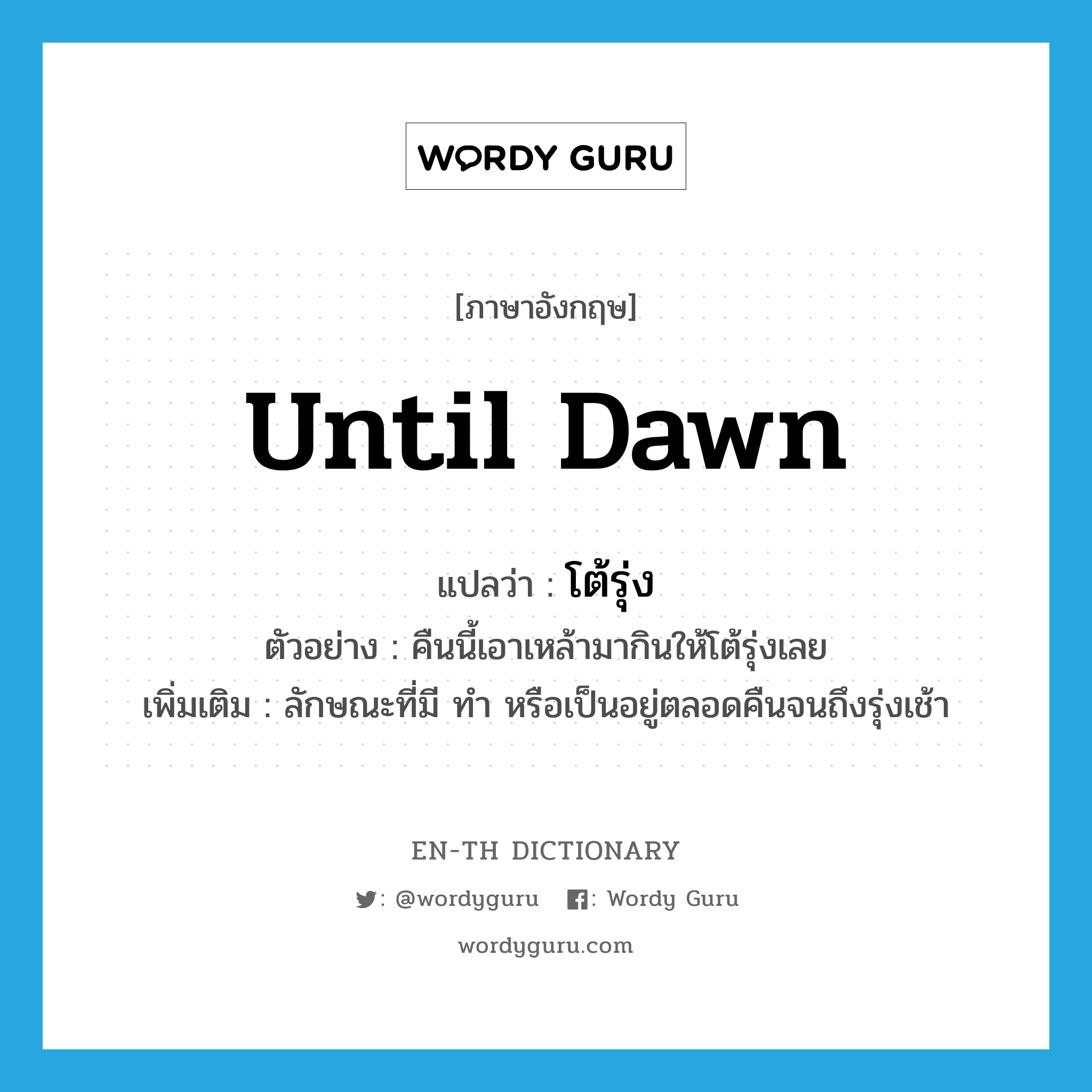 until dawn แปลว่า?, คำศัพท์ภาษาอังกฤษ until dawn แปลว่า โต้รุ่ง ประเภท ADV ตัวอย่าง คืนนี้เอาเหล้ามากินให้โต้รุ่งเลย เพิ่มเติม ลักษณะที่มี ทำ หรือเป็นอยู่ตลอดคืนจนถึงรุ่งเช้า หมวด ADV