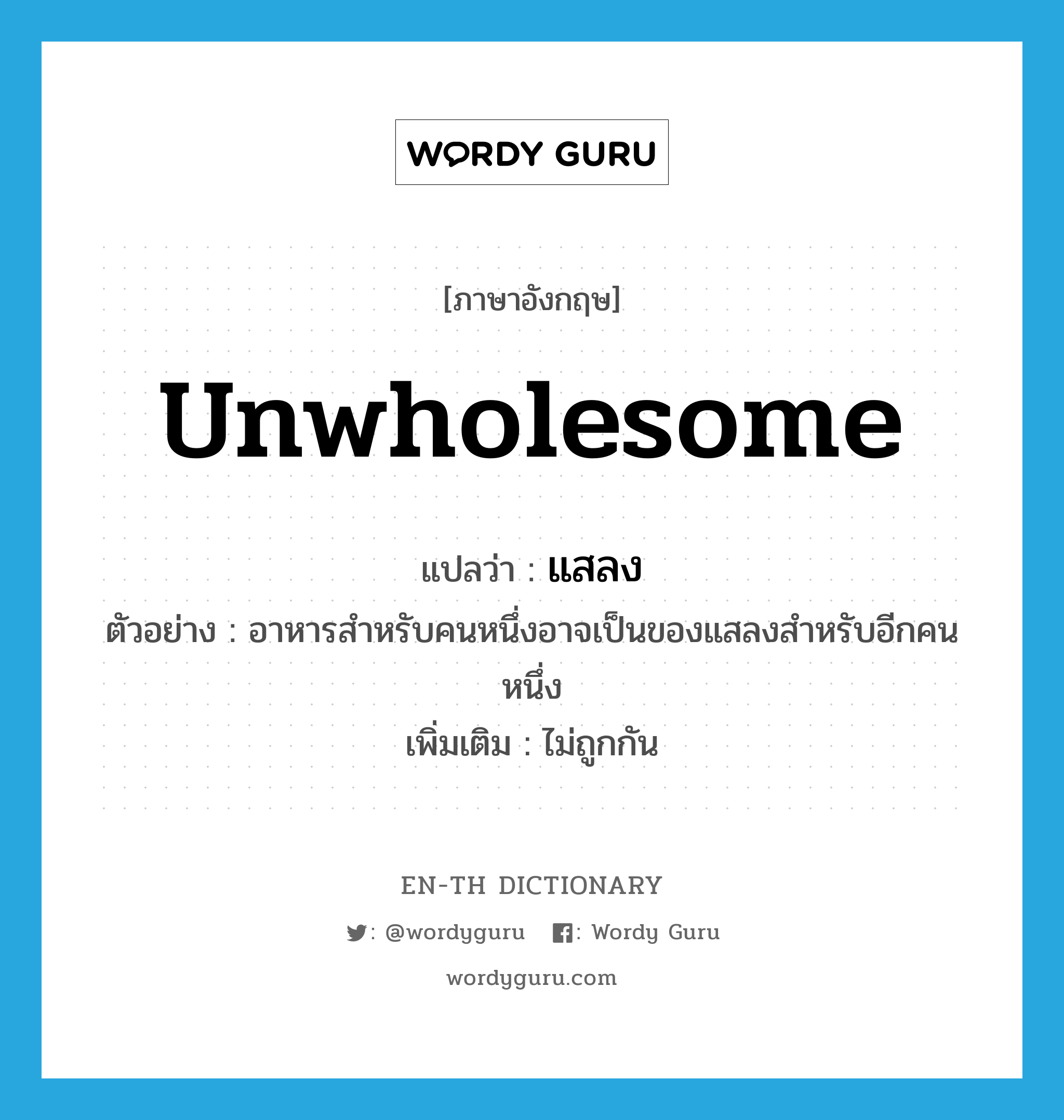 &#34;แสลง&#34; (ADJ), คำศัพท์ภาษาอังกฤษ แสลง แปลว่า unwholesome ประเภท ADJ ตัวอย่าง อาหารสำหรับคนหนึ่งอาจเป็นของแสลงสำหรับอีกคนหนึ่ง เพิ่มเติม ไม่ถูกกัน หมวด ADJ